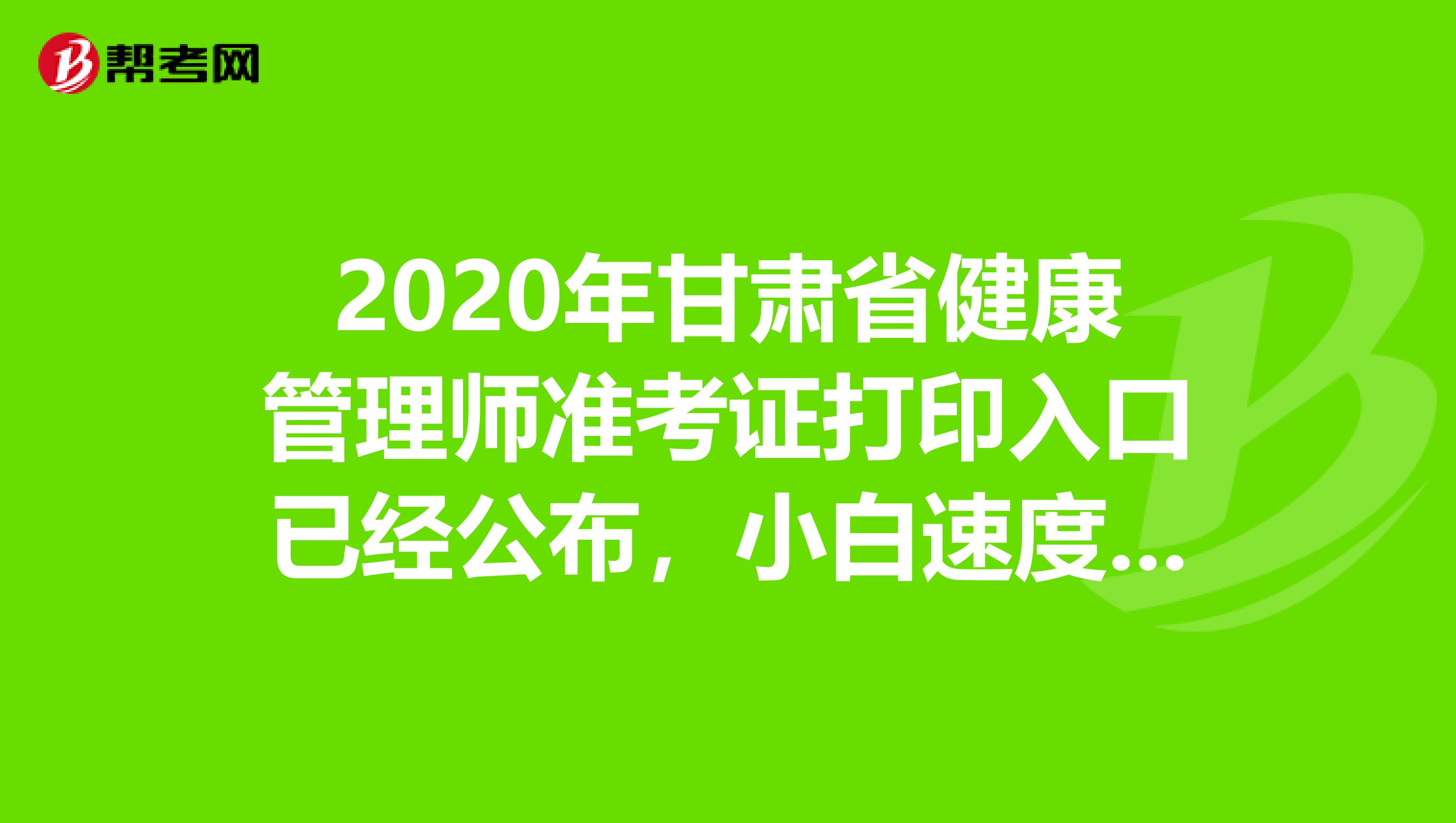 2020年甘肃省健康管理师准考证打印入口已经公布，小白速度围观！