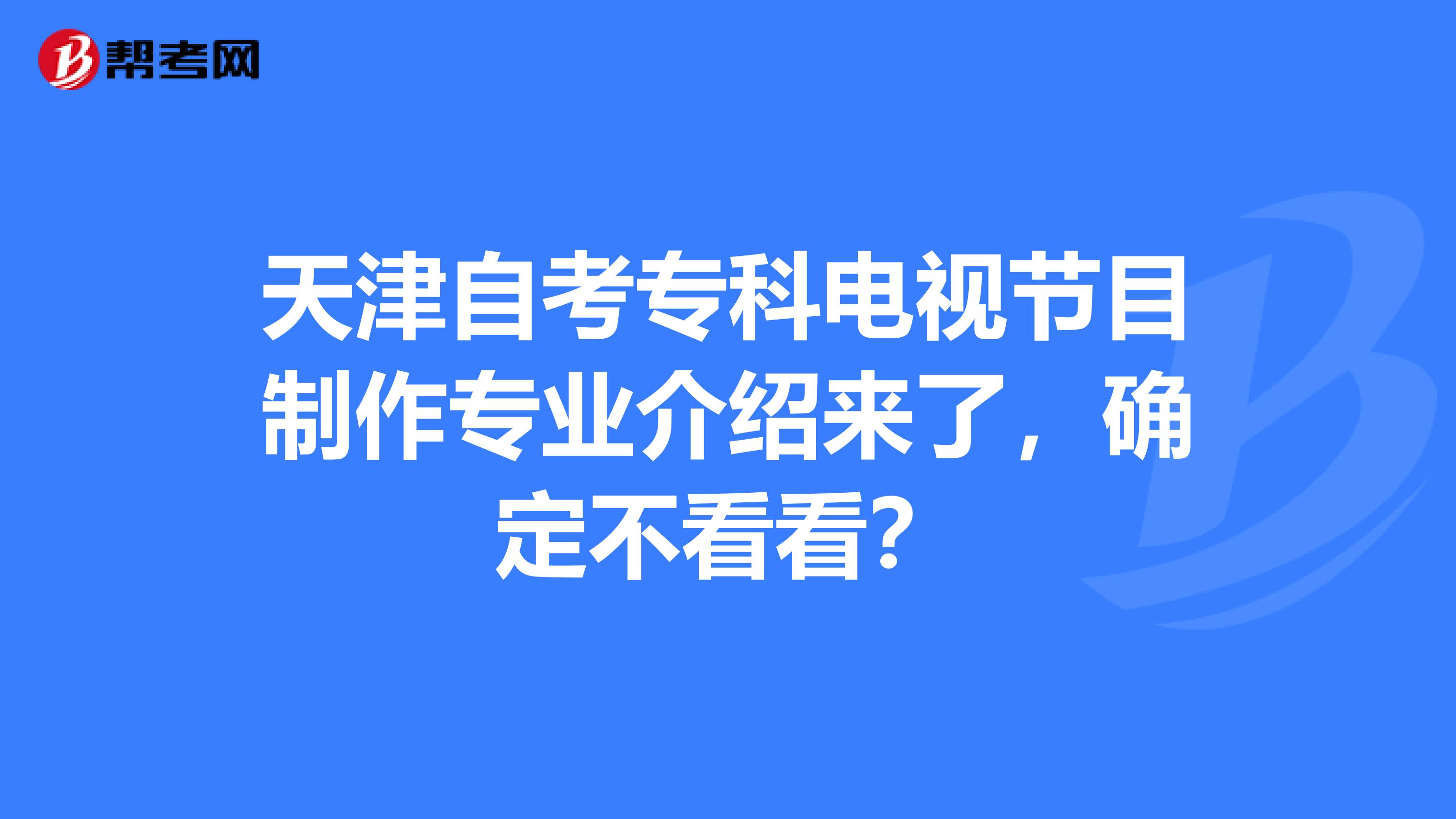天津自考专科电视节目制作专业介绍来了，确定不看看？