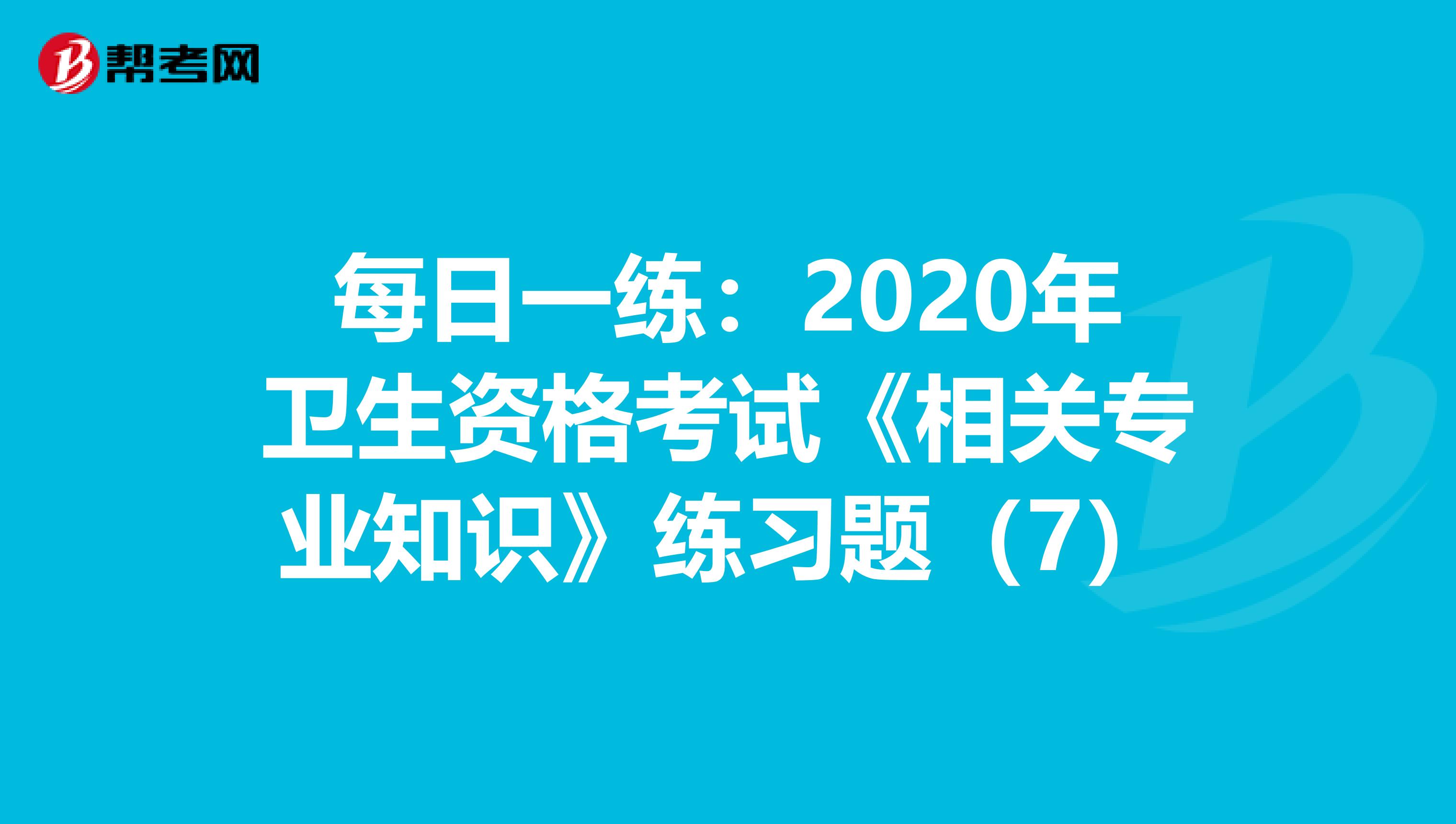 每日一练：2020年卫生资格考试《相关专业知识》练习题（7）