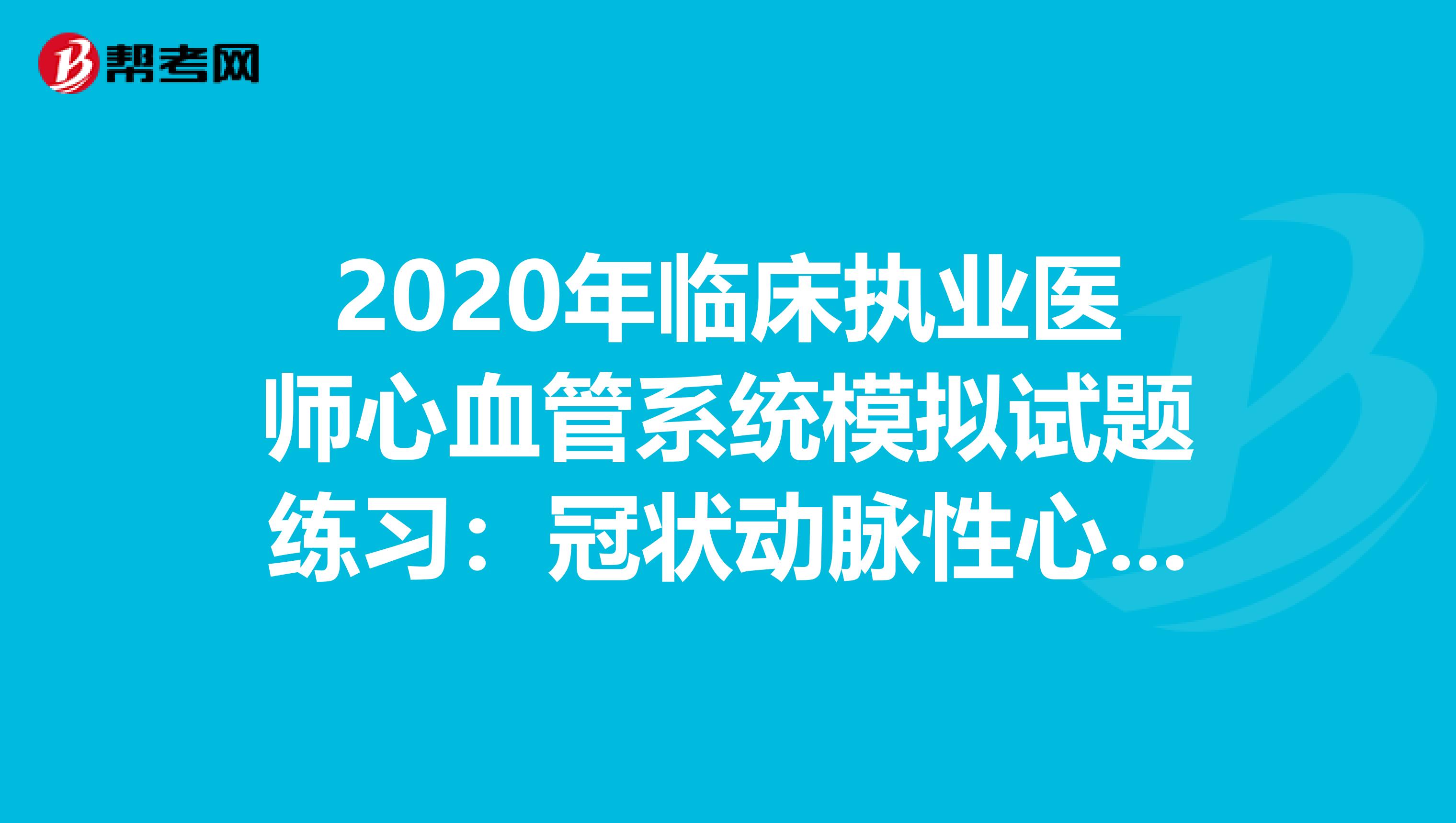 2020年临床执业医师心血管系统模拟试题练习：冠状动脉性心脏病1