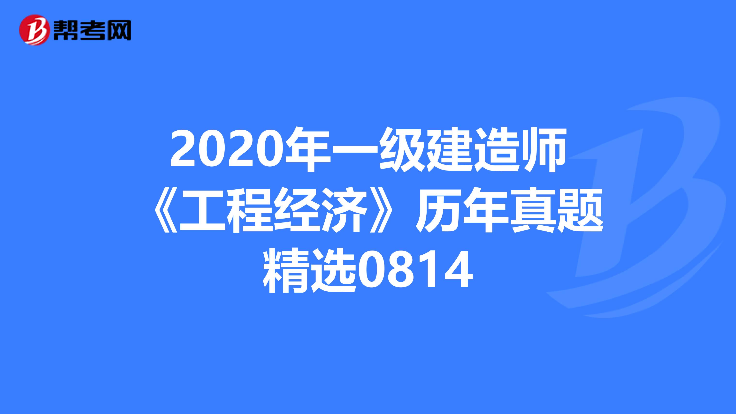 2020年一级建造师《工程经济》历年真题精选0814