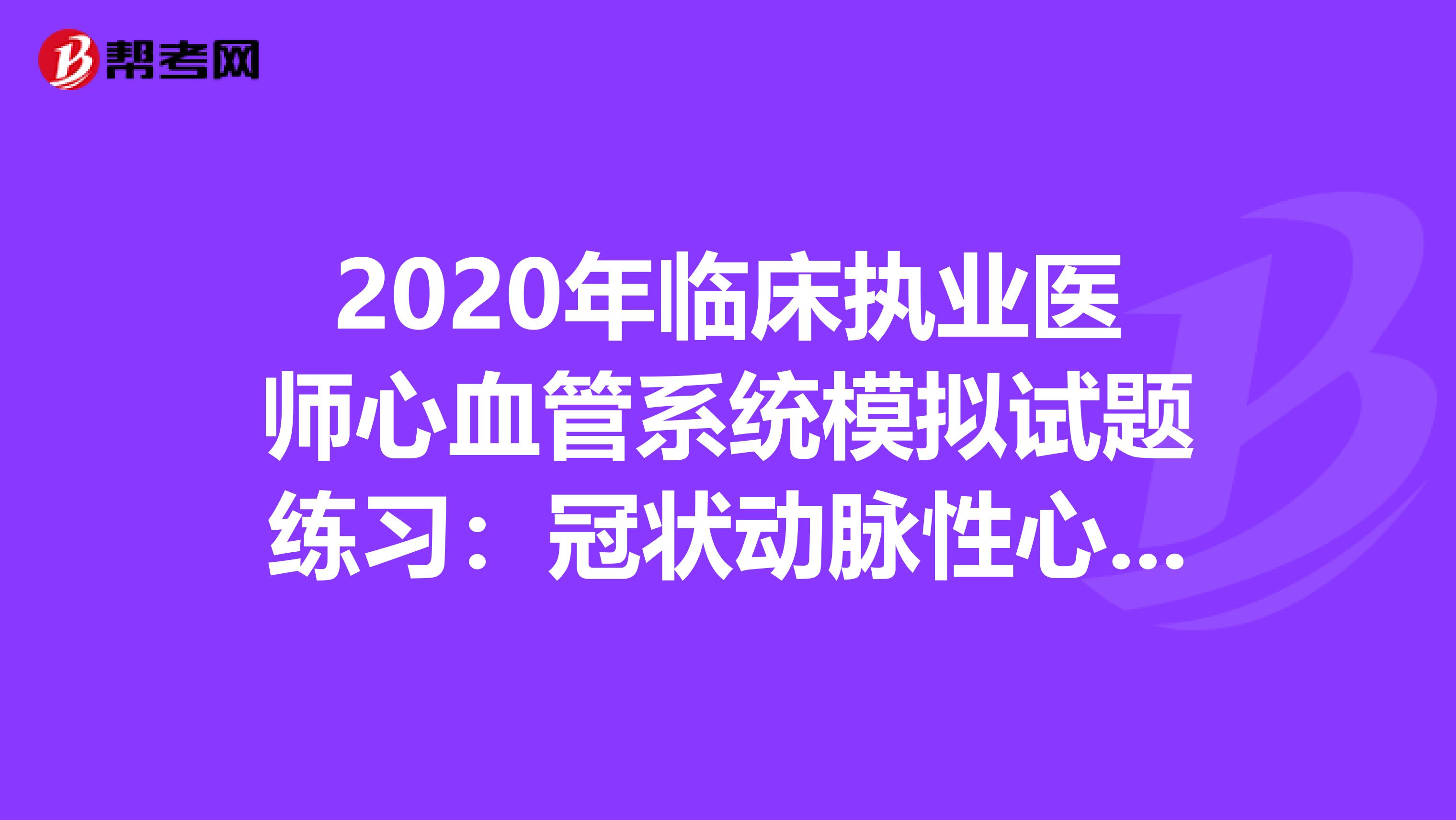 2020年臨床執業醫師心血管系統模擬試題練習：冠狀動脈性心臟病3