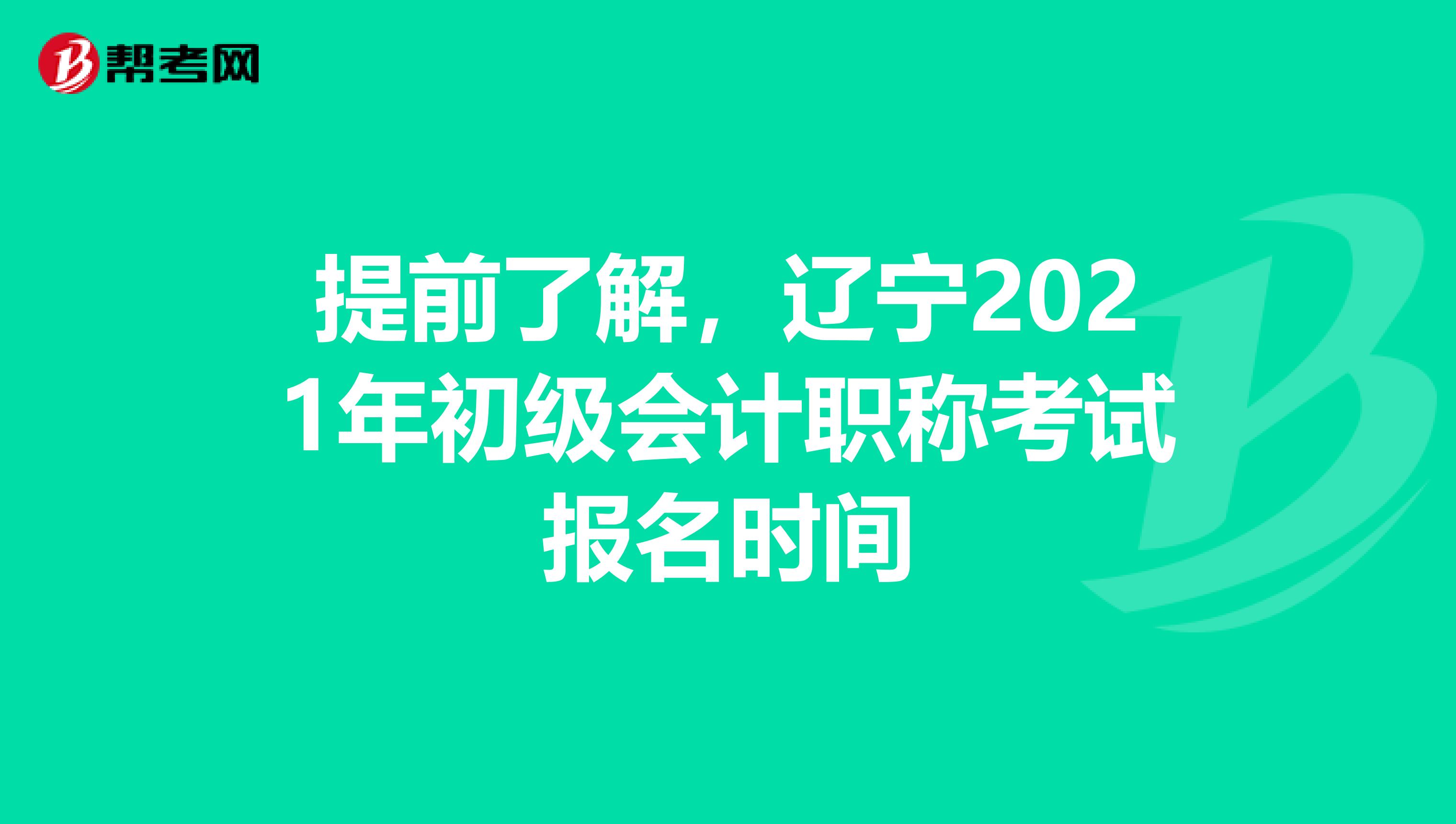 提前了解，辽宁2021年初级会计职称考试报名时间