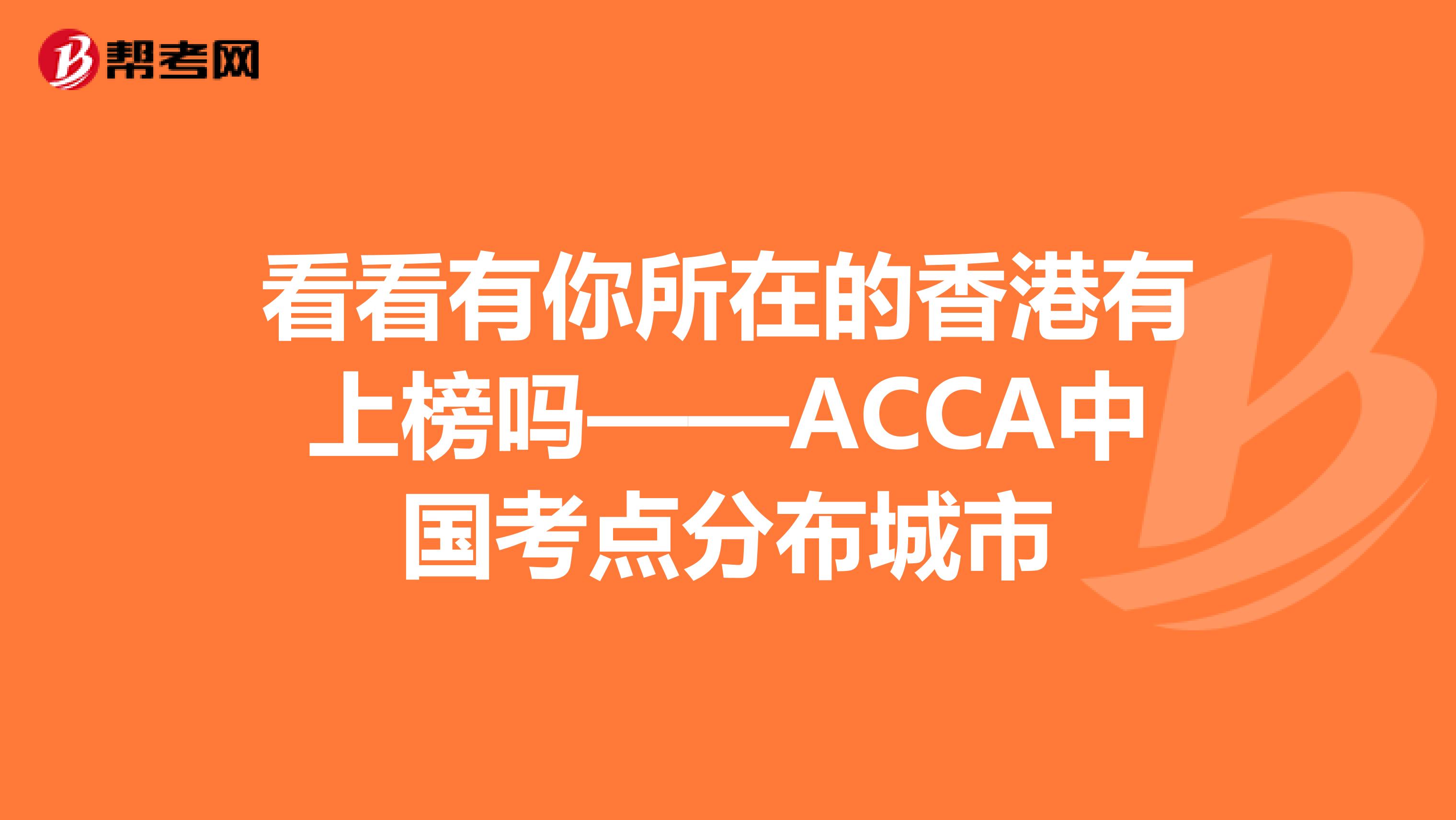 看看有你所在的香港有上榜吗——ACCA中国考点分布城市