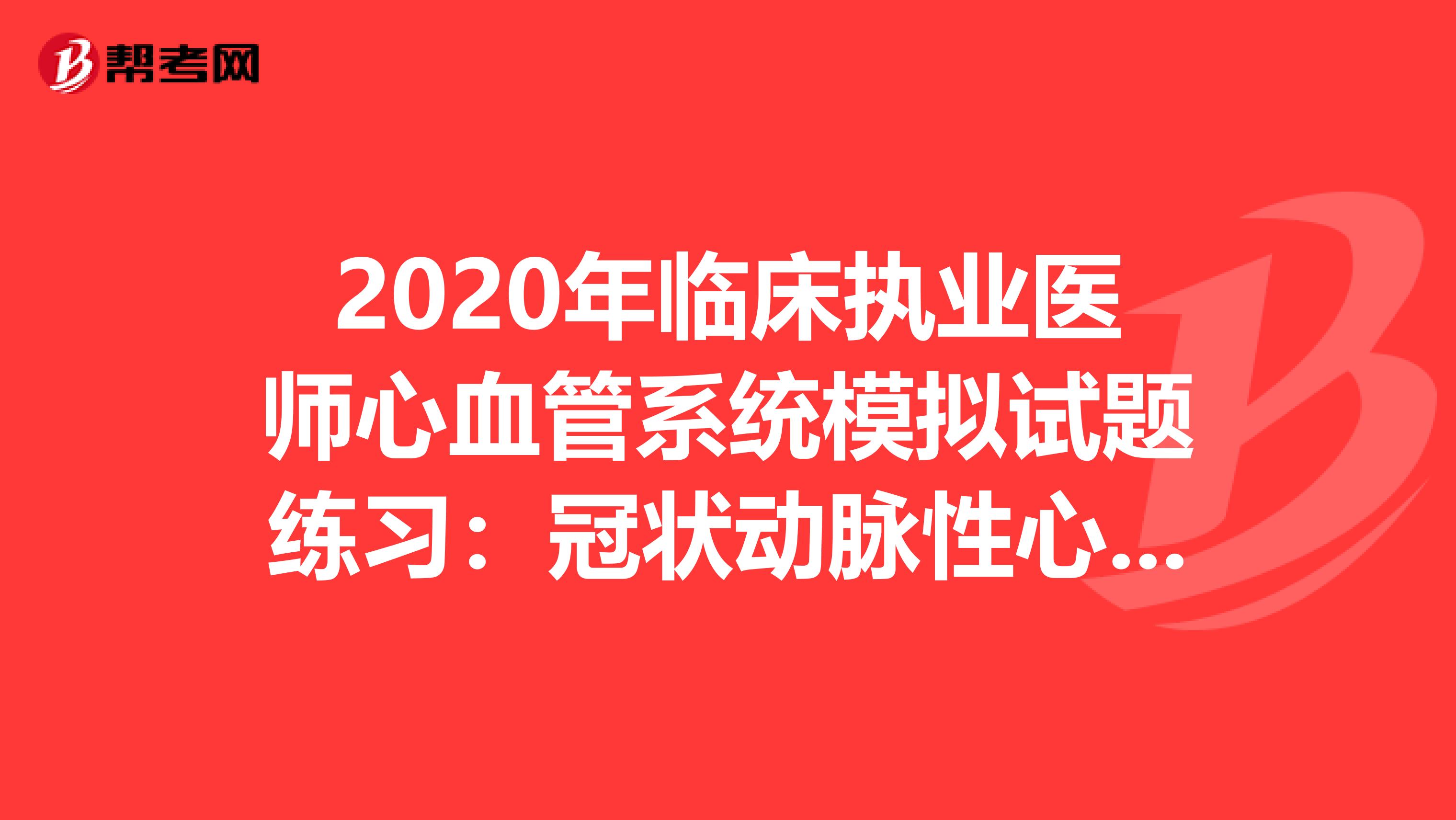 2020年临床执业医师心血管系统模拟试题练习：冠状动脉性心脏病4