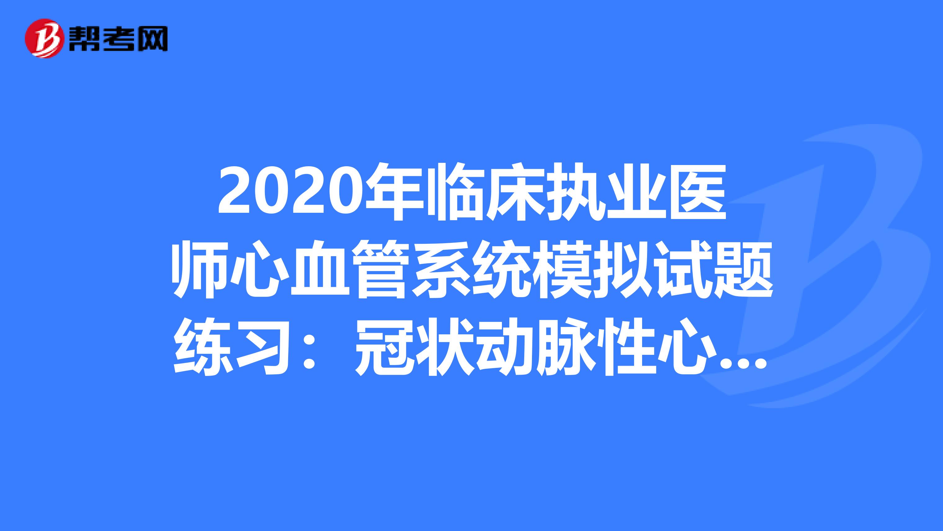 2020年临床执业医师心血管系统模拟试题练习：冠状动脉性心脏病5