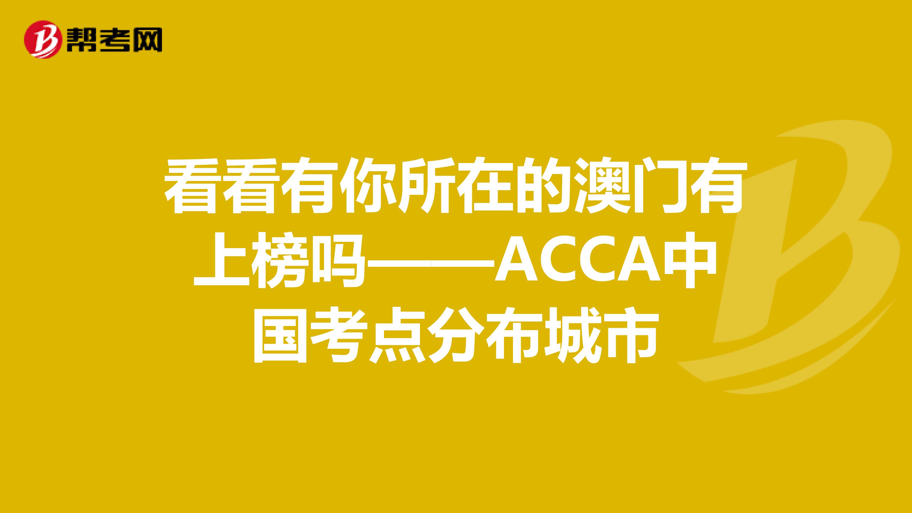 看看有你所在的澳门有上榜吗——ACCA中国考点分布城市