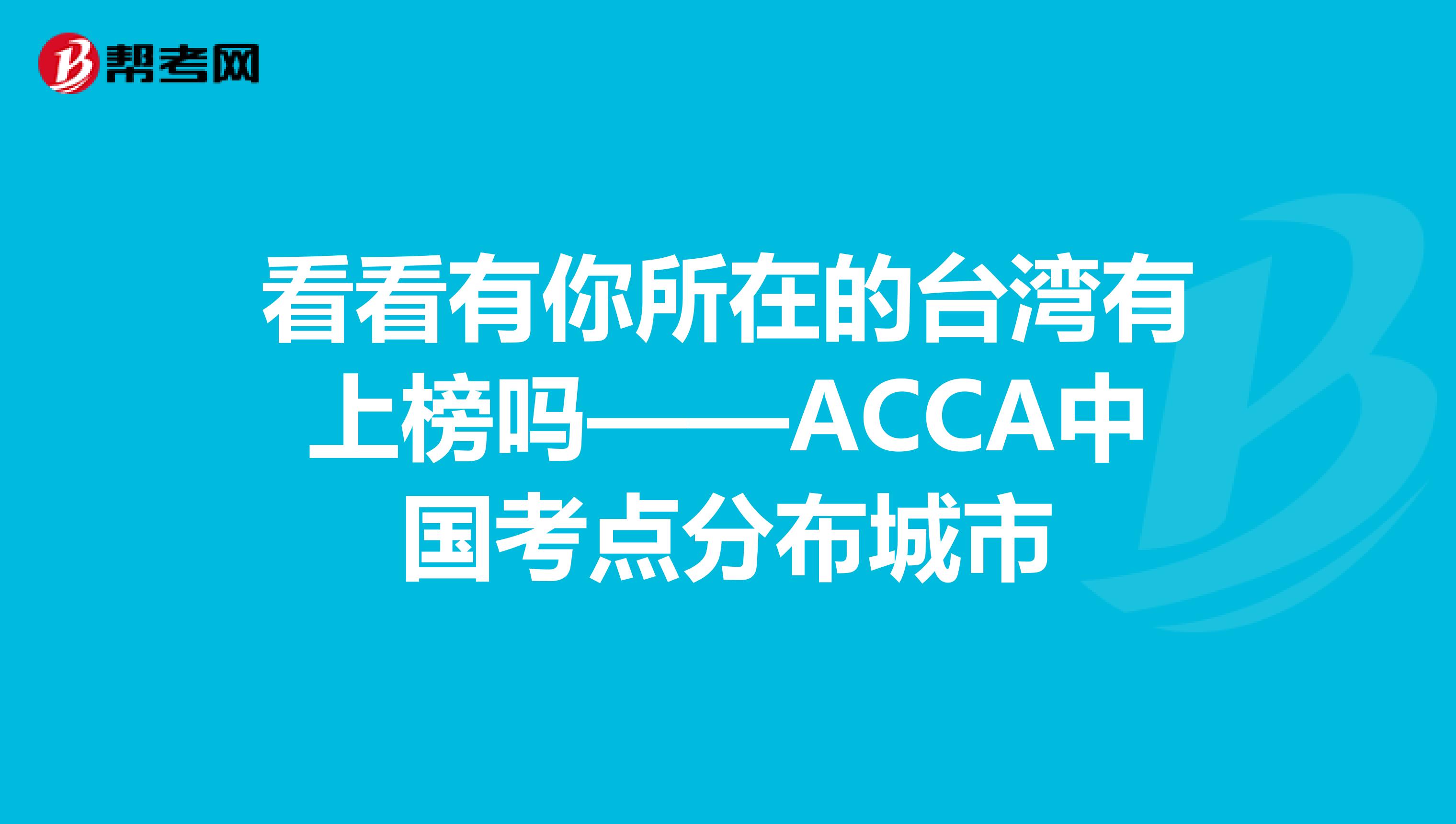 看看有你所在的台湾有上榜吗——ACCA中国考点分布城市