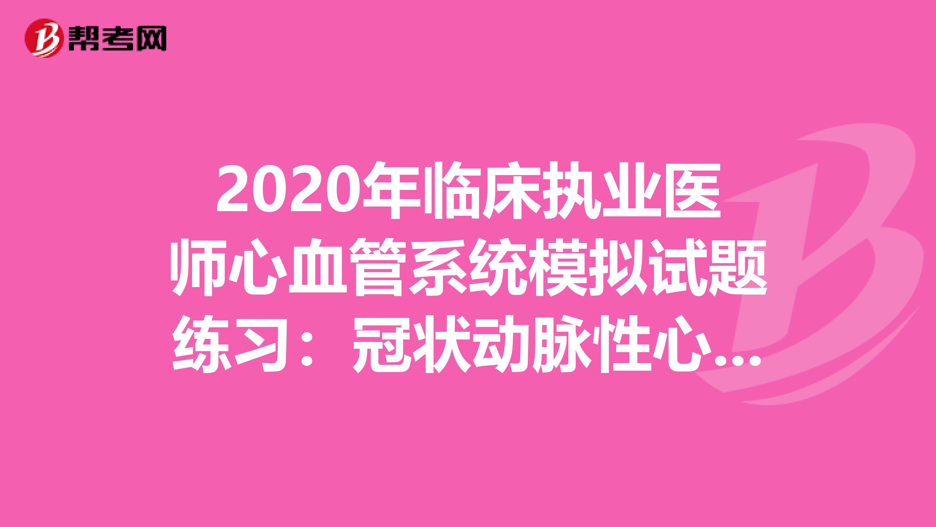 2020年臨床執業醫師心血管系統模擬試題練習：冠狀動脈性心臟病6