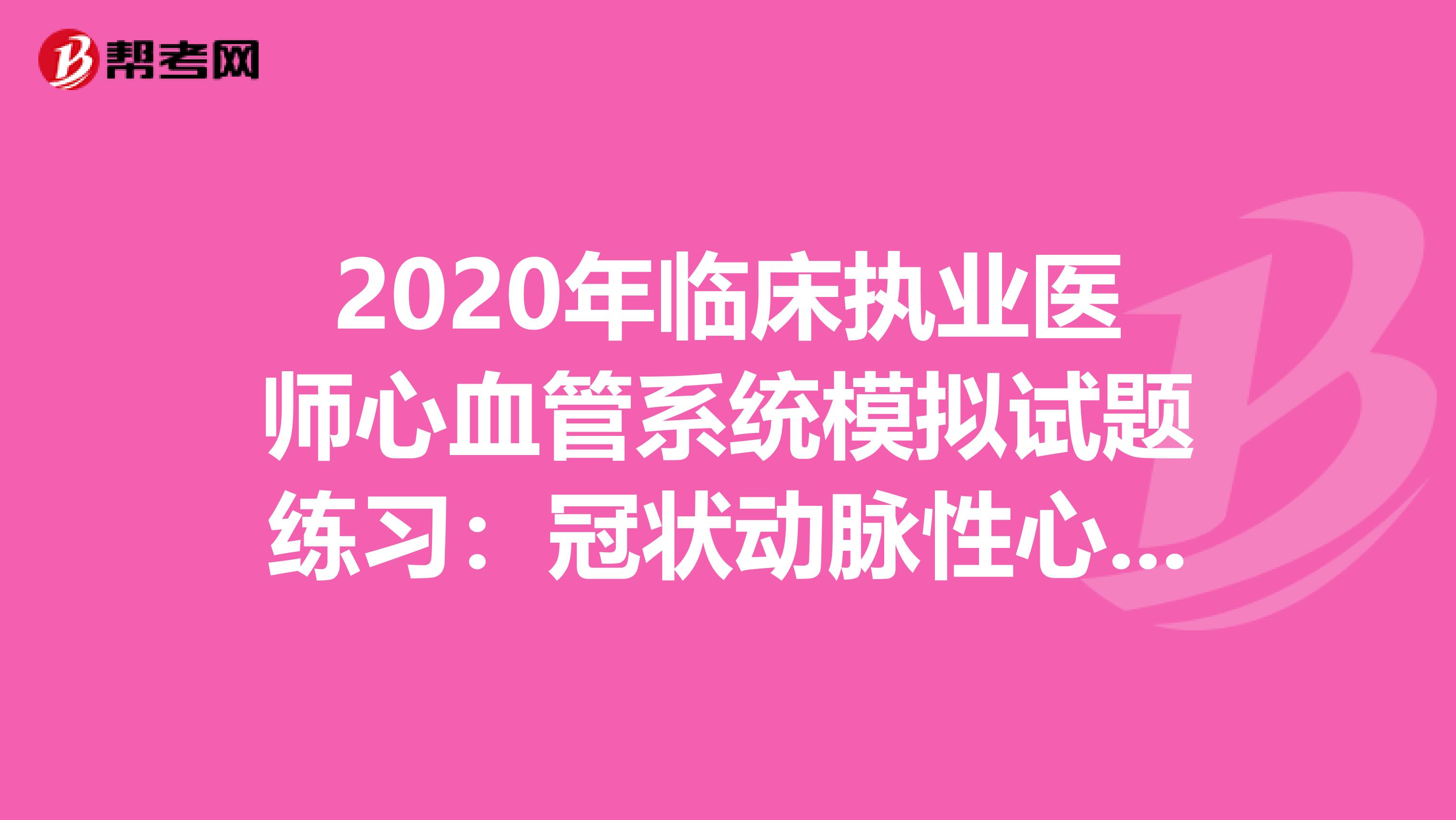 2020年临床执业医师心血管系统模拟试题练习：冠状动脉性心脏病6