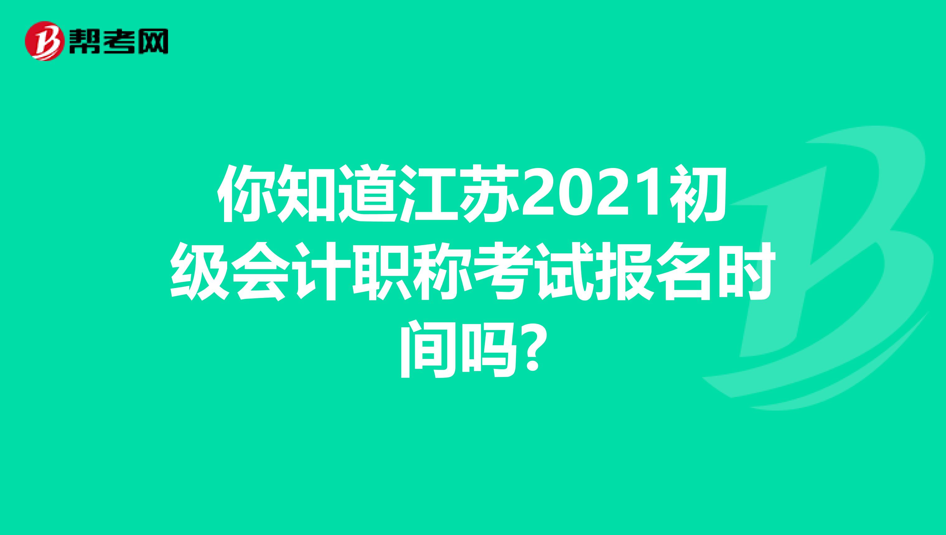 你知道江苏2021初级会计职称考试报名时间吗?