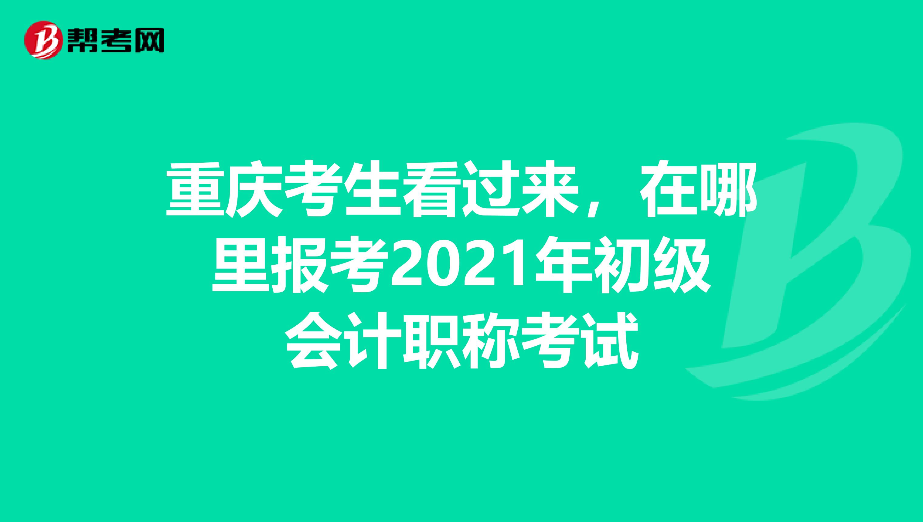 重庆考生看过来，在哪里报考2021年初级会计职称考试