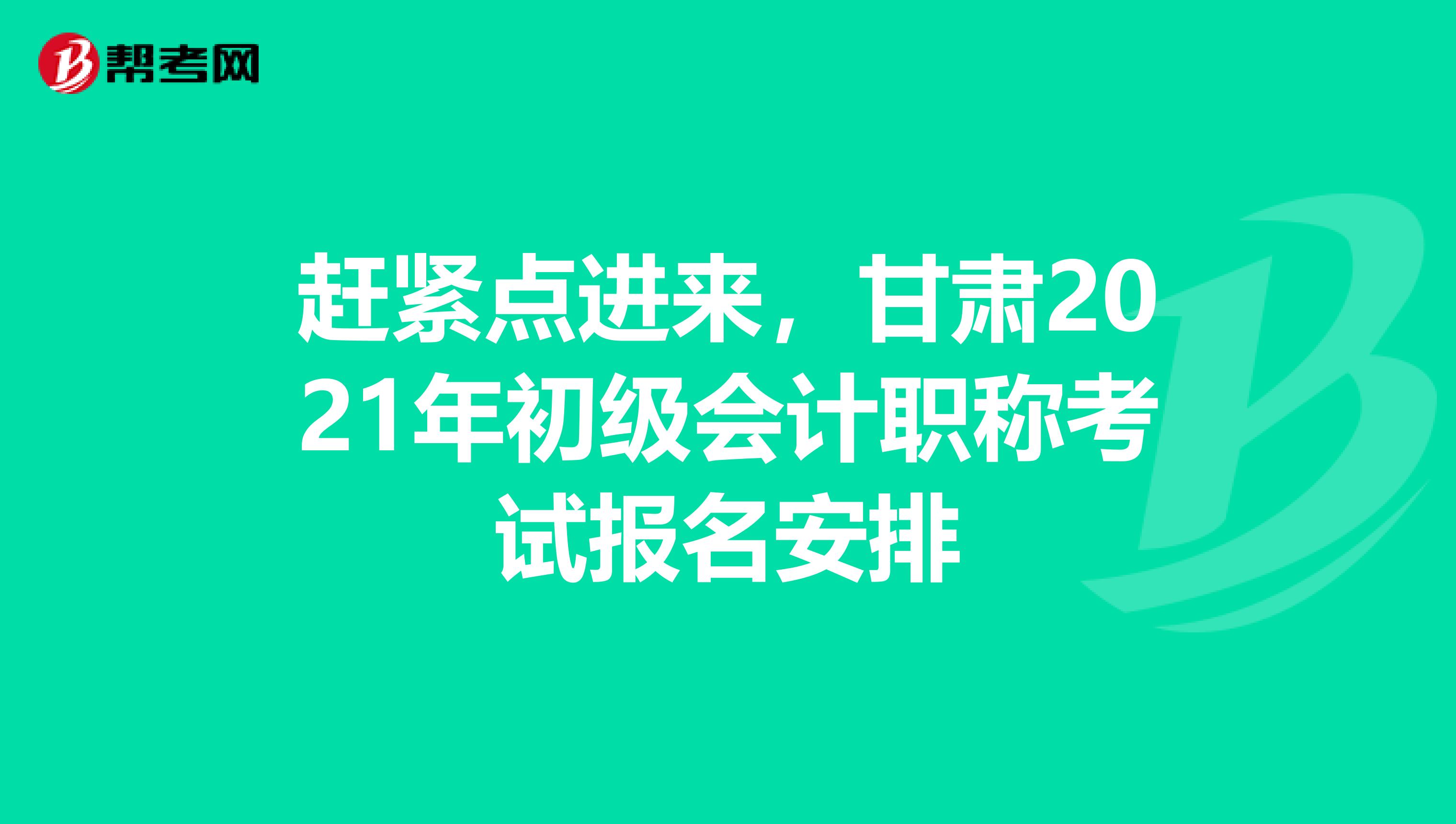 赶紧点进来，甘肃2021年初级会计职称考试报名安排