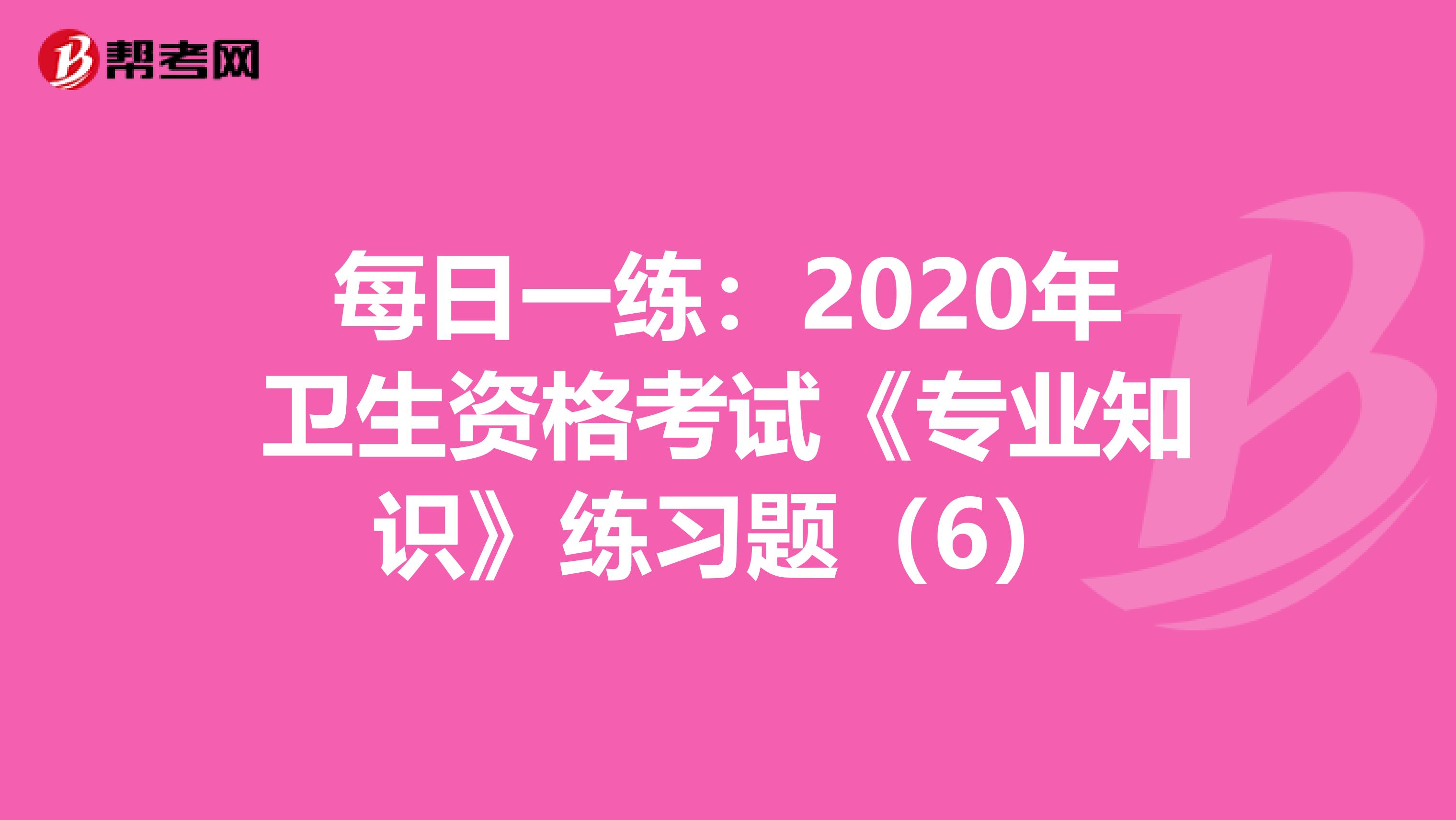 每日一练：2020年卫生资格考试《专业知识》练习题（6）