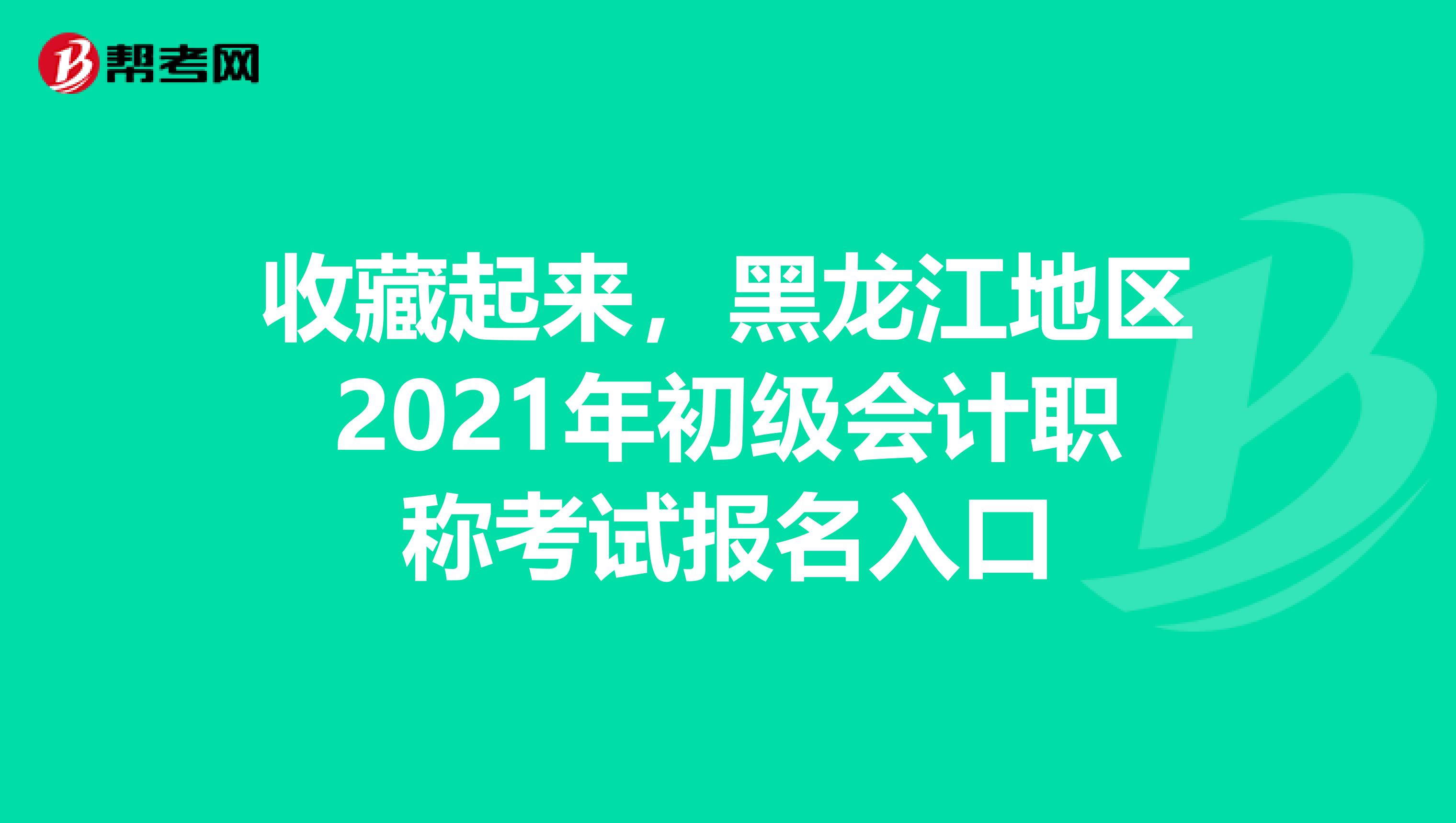 收藏起来，黑龙江地区2021年初级会计职称考试报名入口