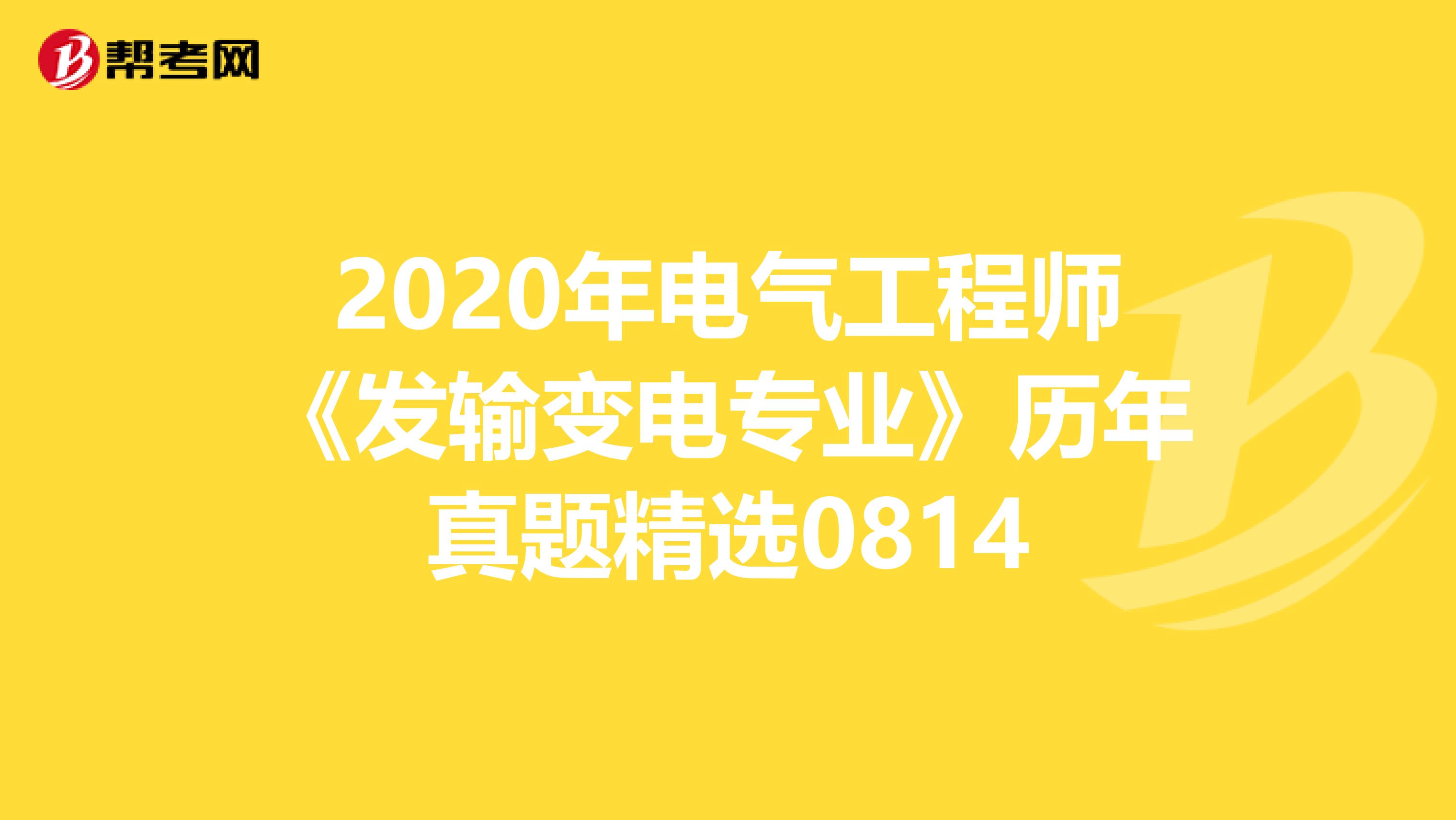 2020年电气工程师《发输变电专业》历年真题精选0814