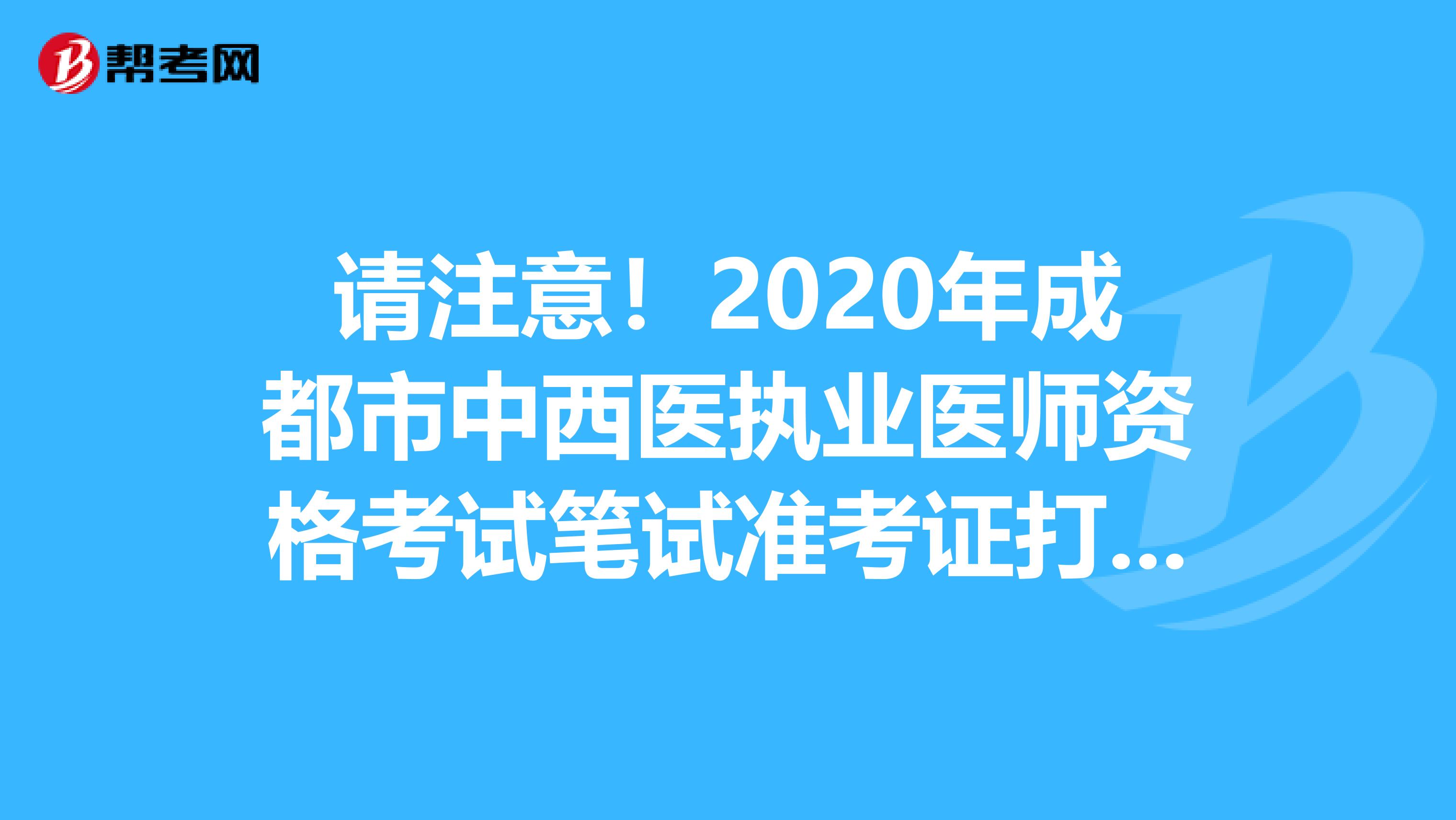 请注意！2020年成都市中西医执业医师资格考试笔试准考证打印入口开通了