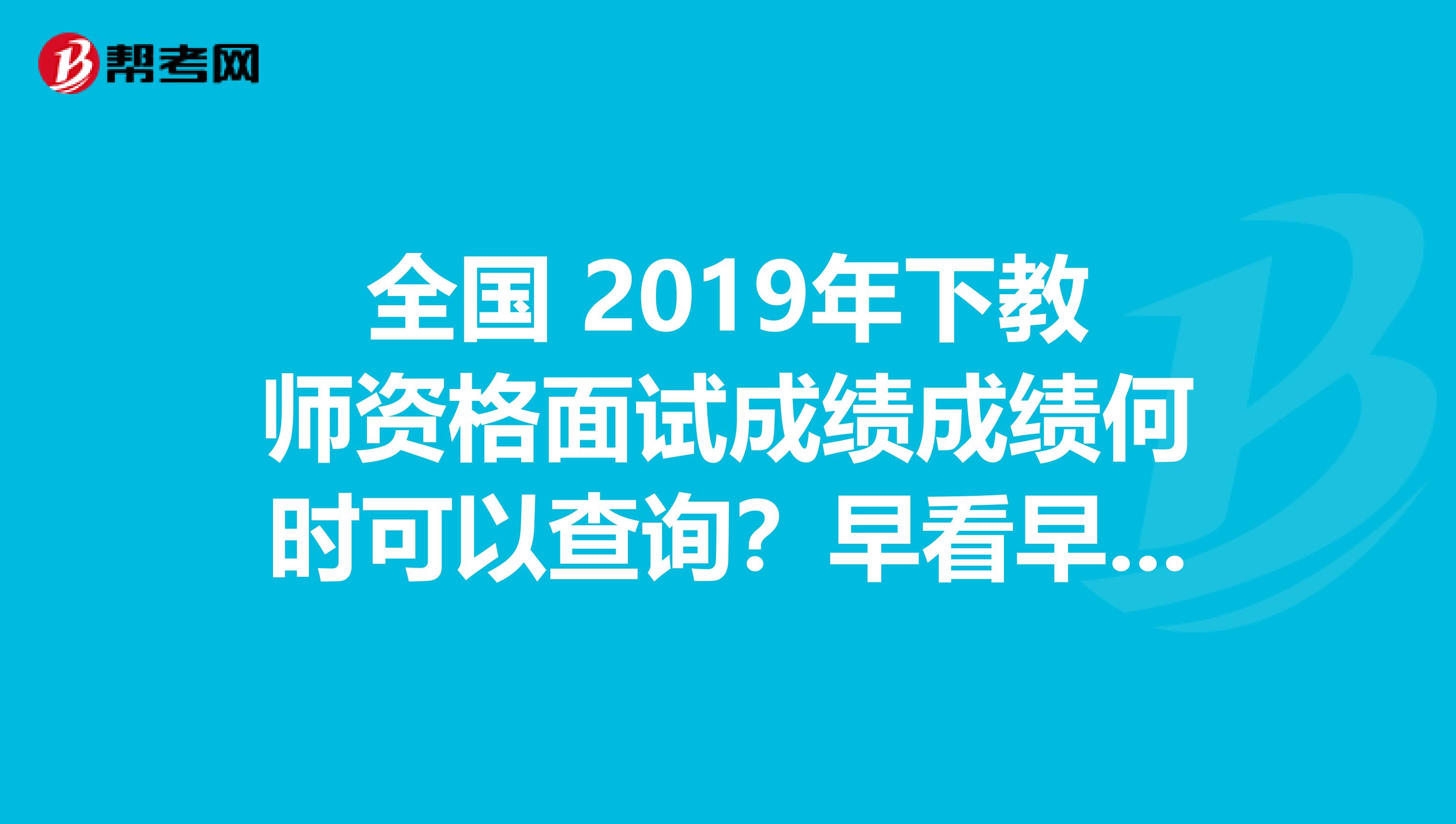 全国 2019年下教师资格面试成绩成绩何时可以查询？早看早知道！