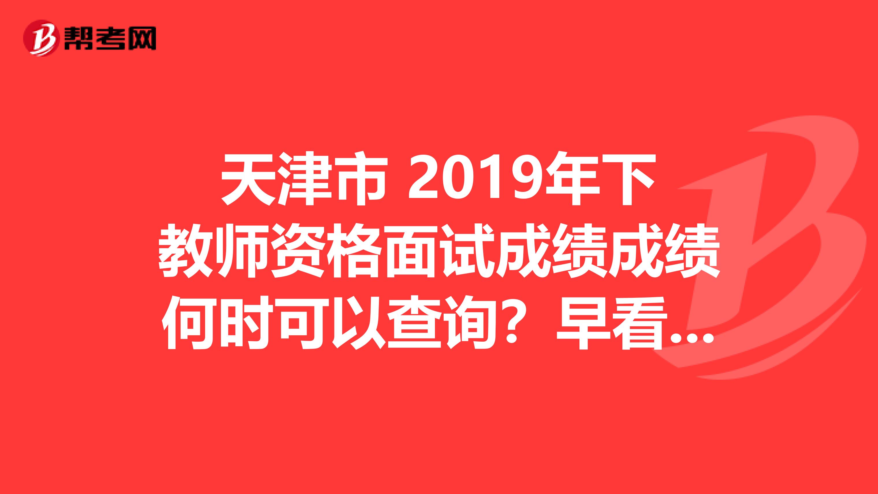 天津市 2019年下教师资格面试成绩成绩何时可以查询？早看早知道！