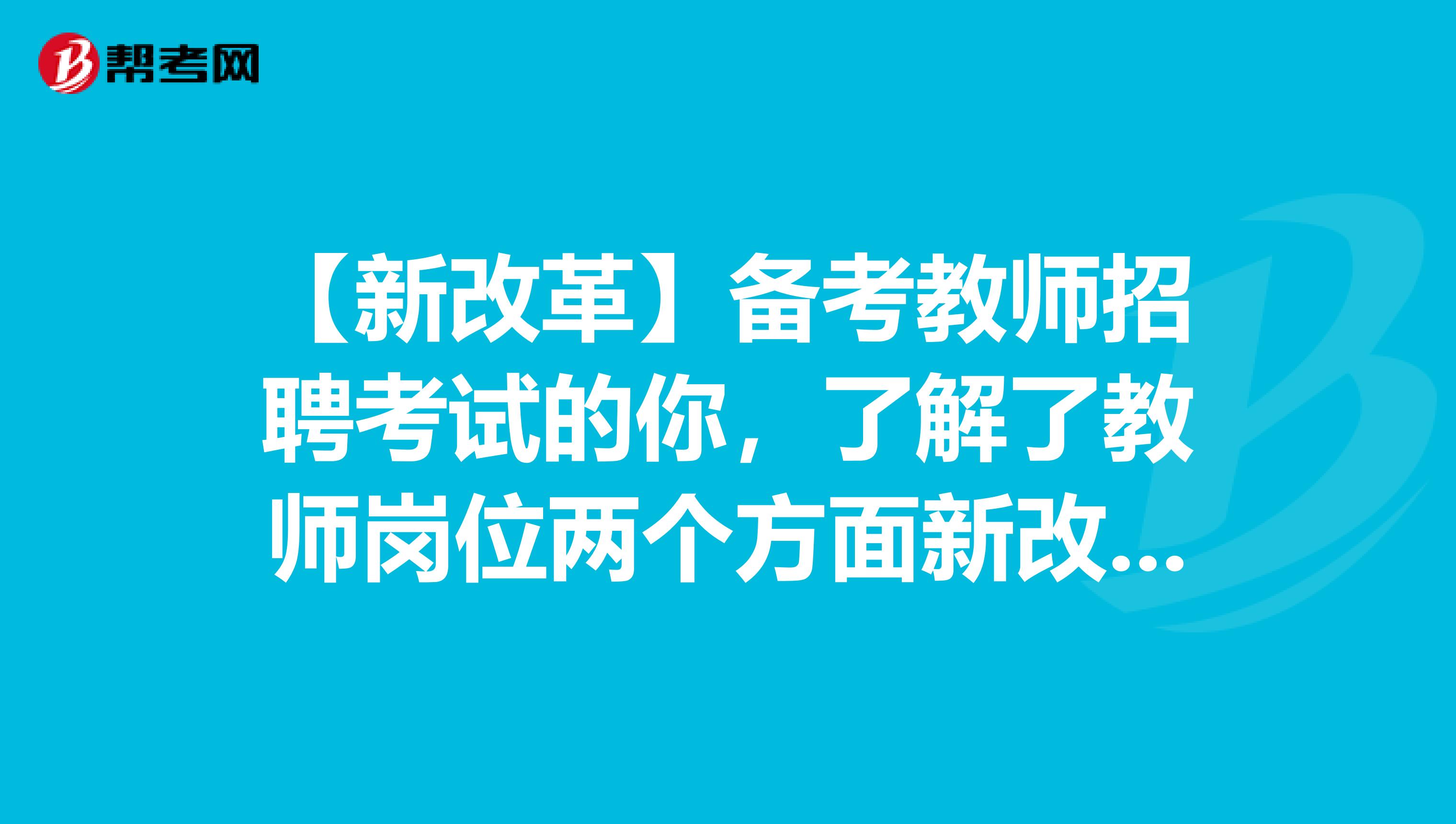 【新改革】备考教师招聘考试的你，了解了教师岗位两个方面新改革吗？