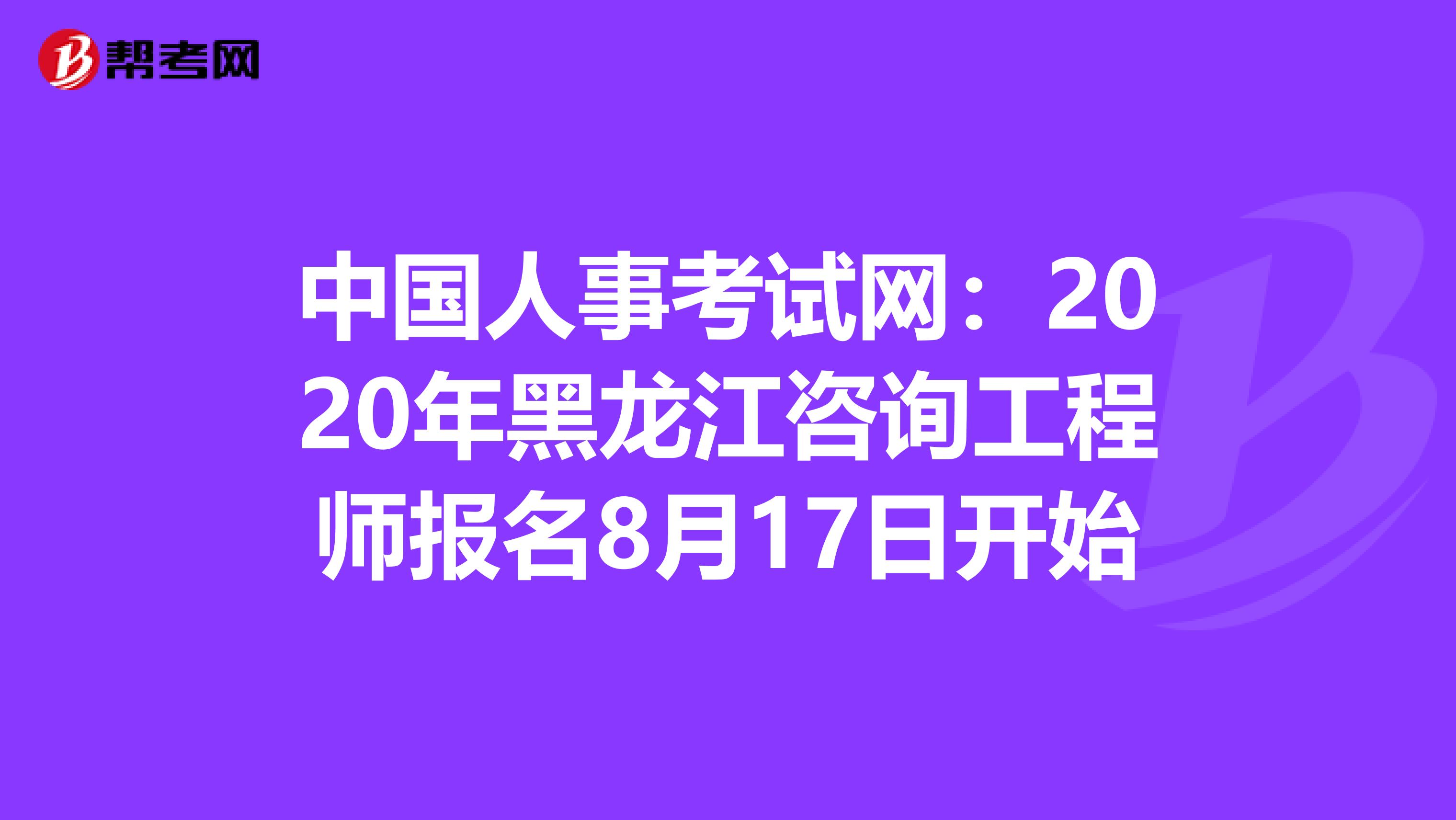 中国人事考试网：2020年黑龙江咨询工程师报名8月17日开始