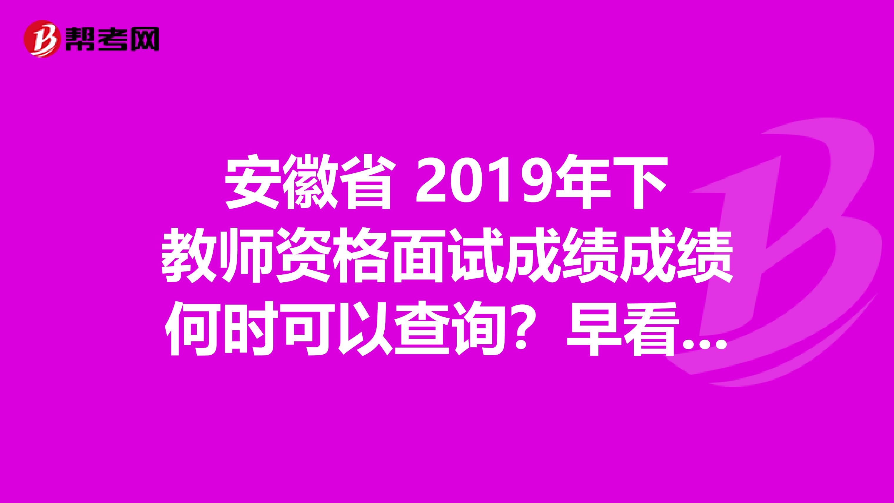 安徽省 2019年下教师资格面试成绩成绩何时可以查询？早看早知道！