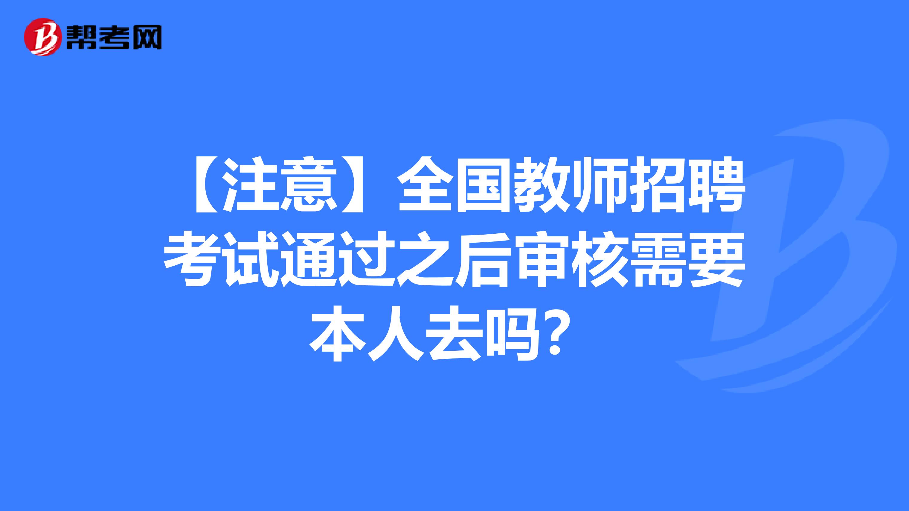 【注意】全国教师招聘考试通过之后审核需要本人去吗？