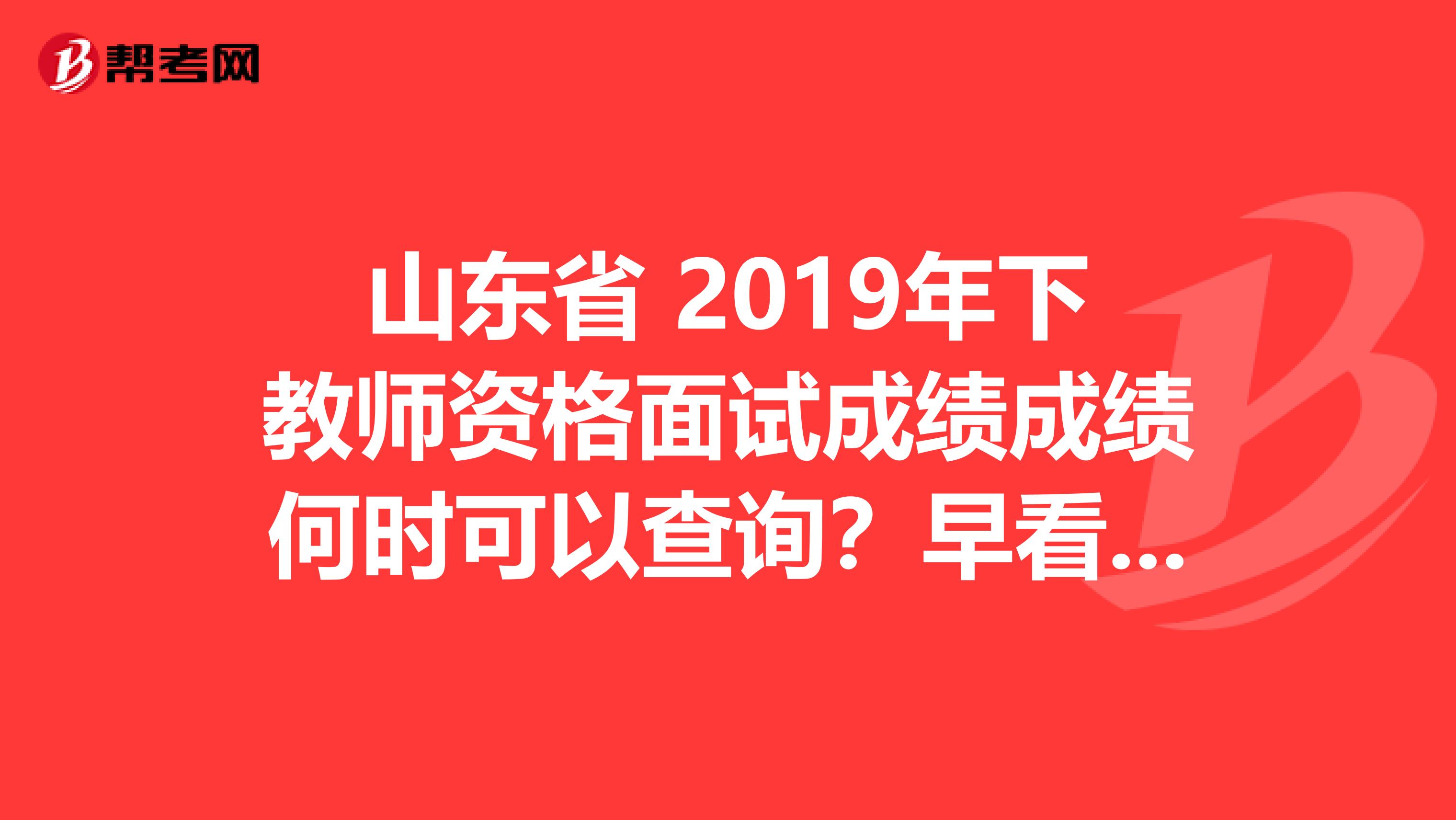 山东省 2019年下教师资格面试成绩成绩何时可以查询？早看早知道！