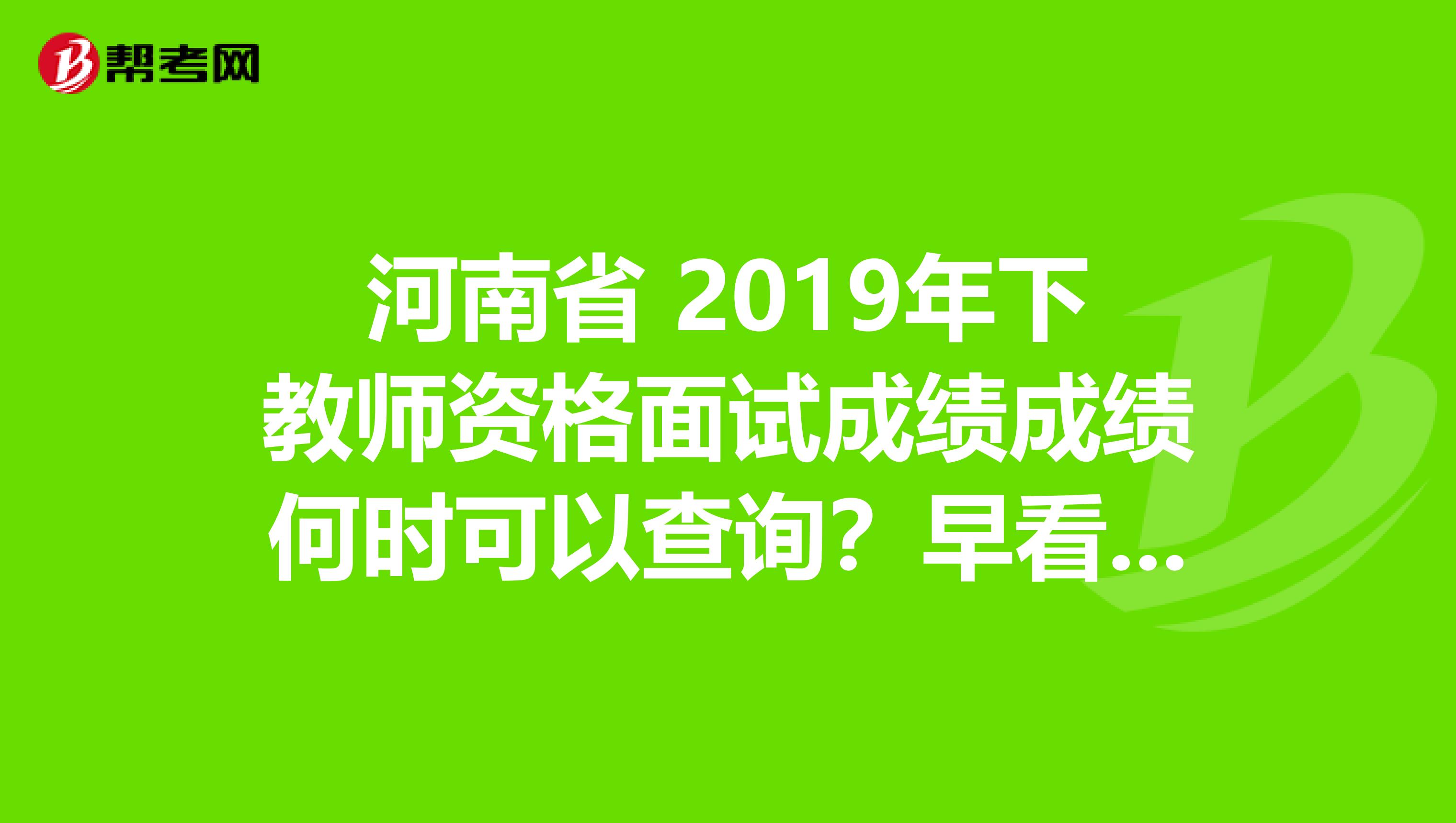 河南省 2019年下教师资格面试成绩成绩何时可以查询？早看早知道！