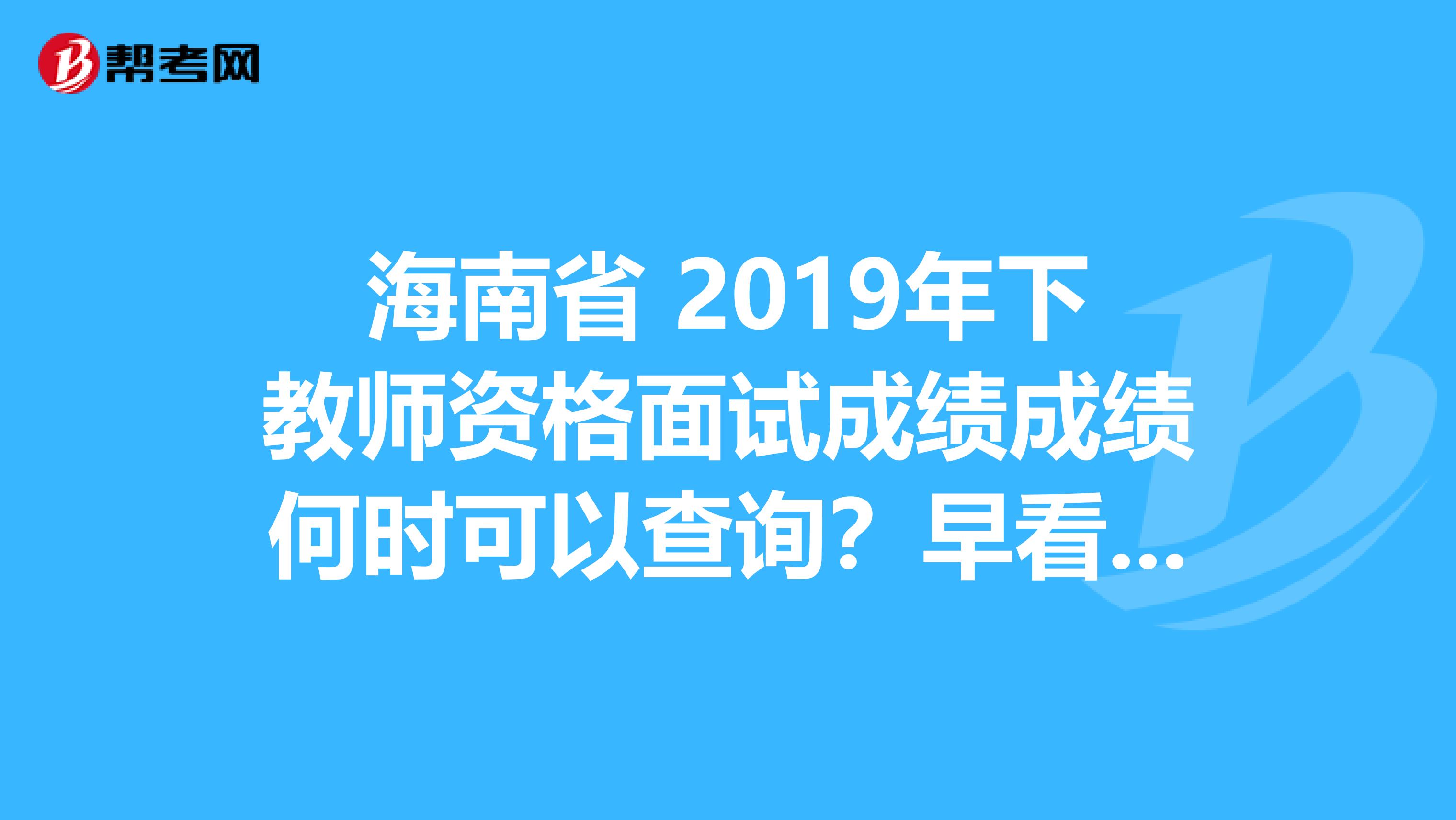 海南省 2019年下教师资格面试成绩成绩何时可以查询？早看早知道！
