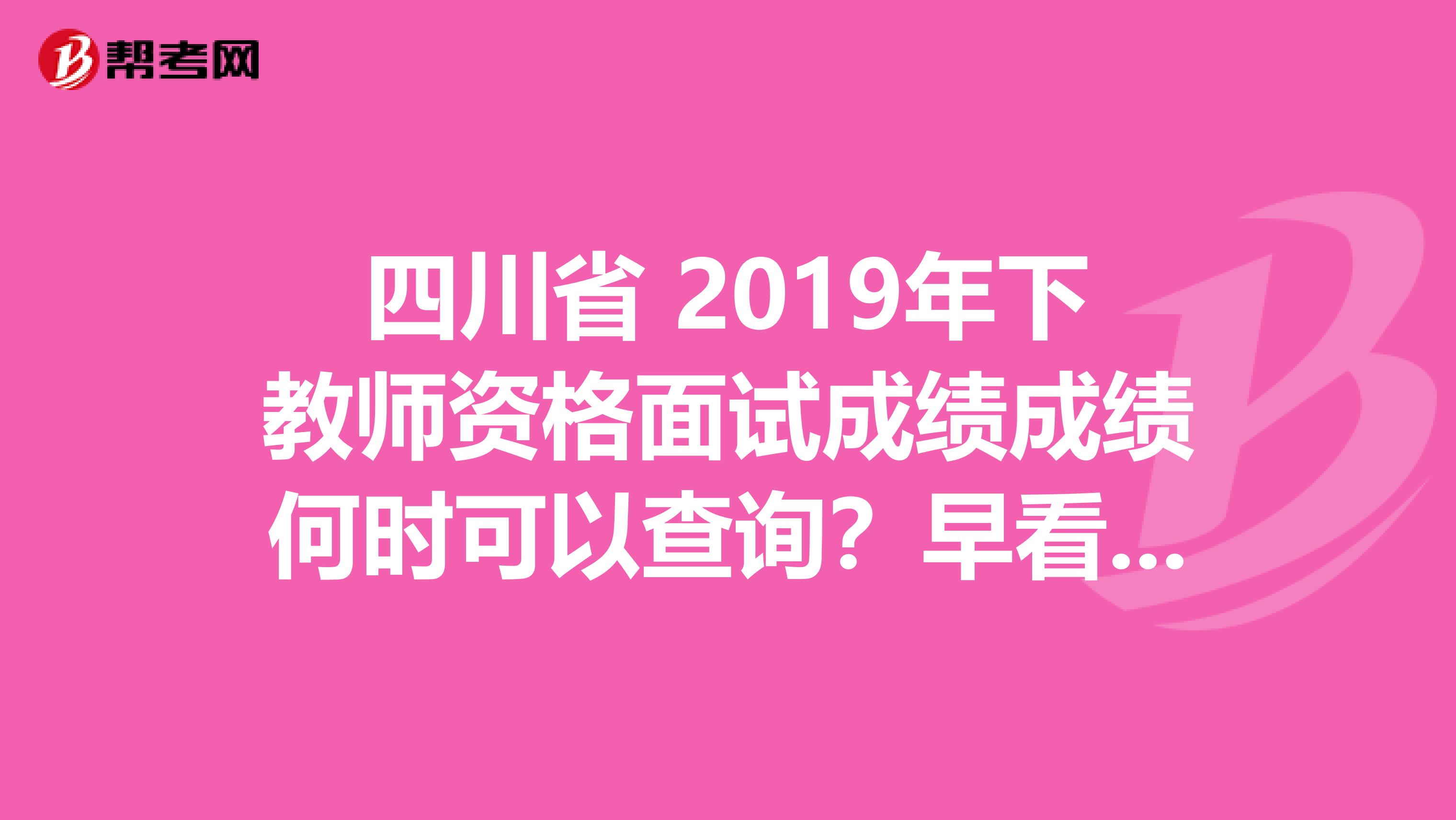 四川省 2019年下教师资格面试成绩成绩何时可以查询？早看早知道！