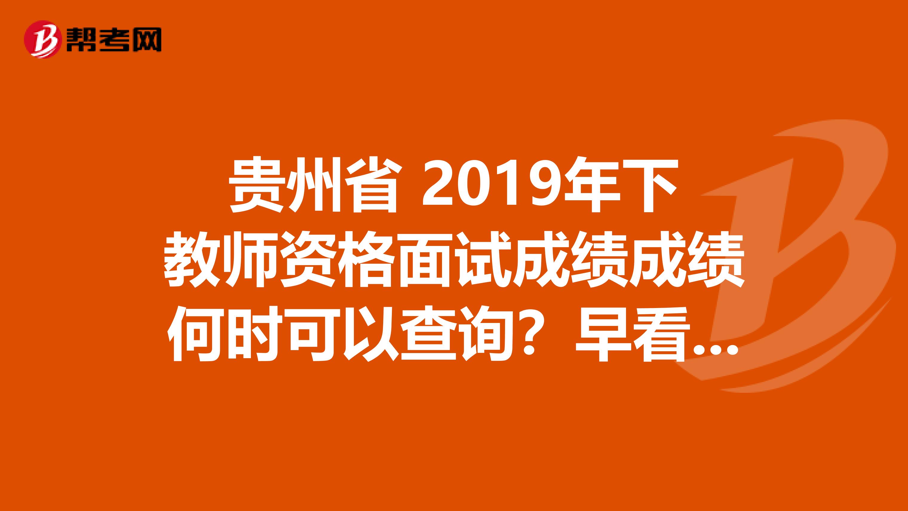 贵州省 2019年下教师资格面试成绩成绩何时可以查询？早看早知道！