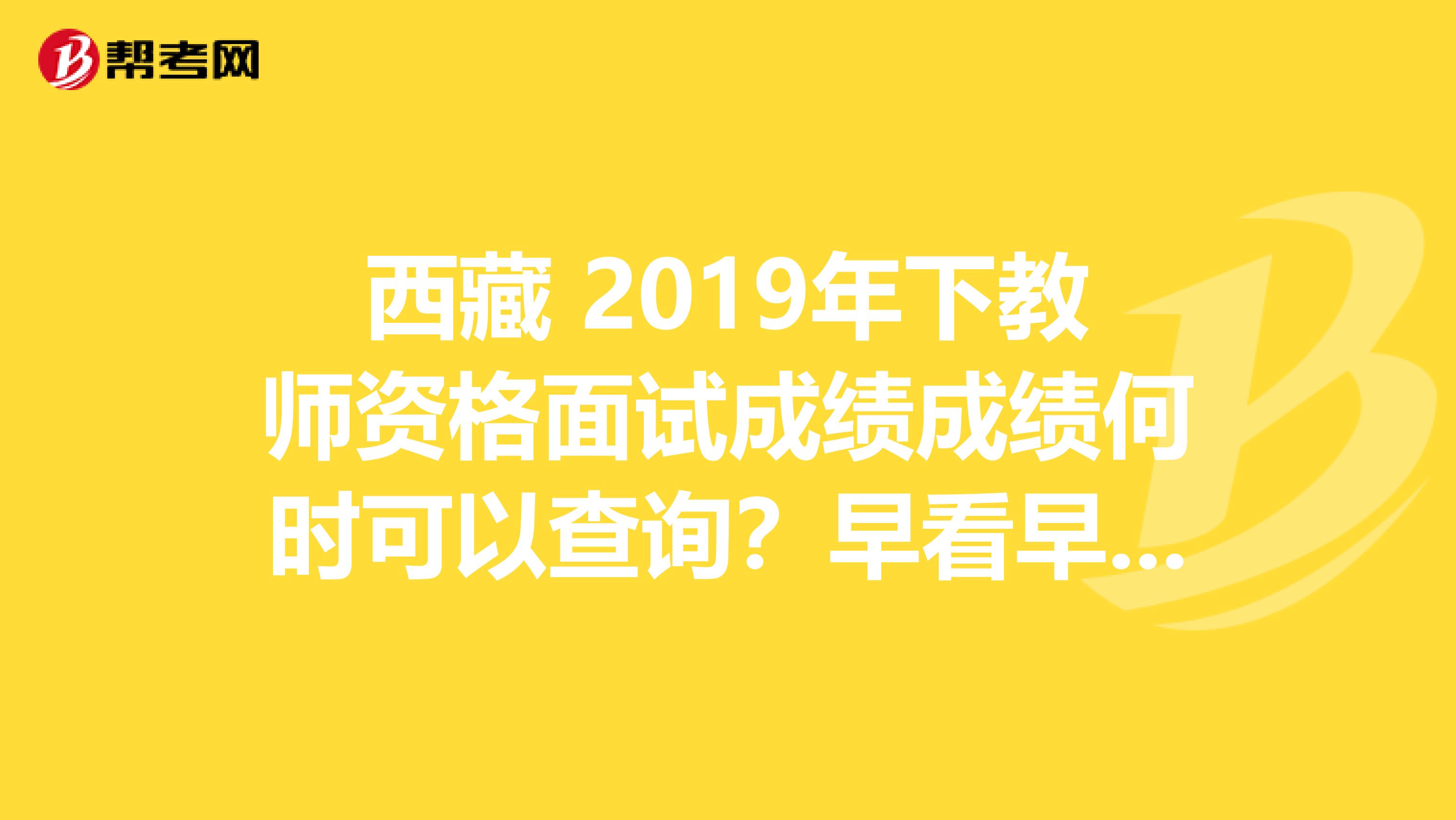 西藏 2019年下教师资格面试成绩成绩何时可以查询？早看早知道！