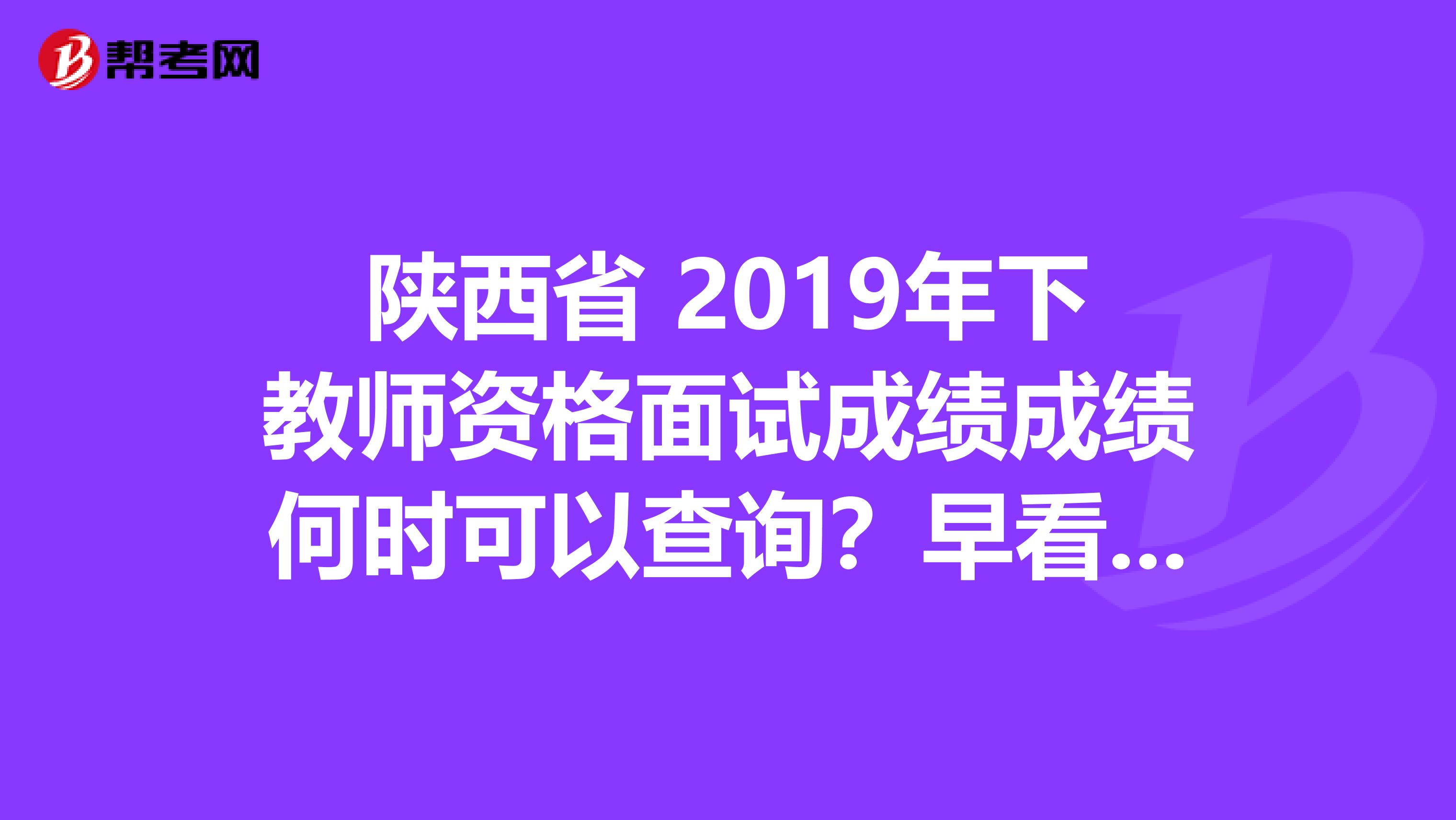 陕西省 2019年下教师资格面试成绩成绩何时可以查询？早看早知道！