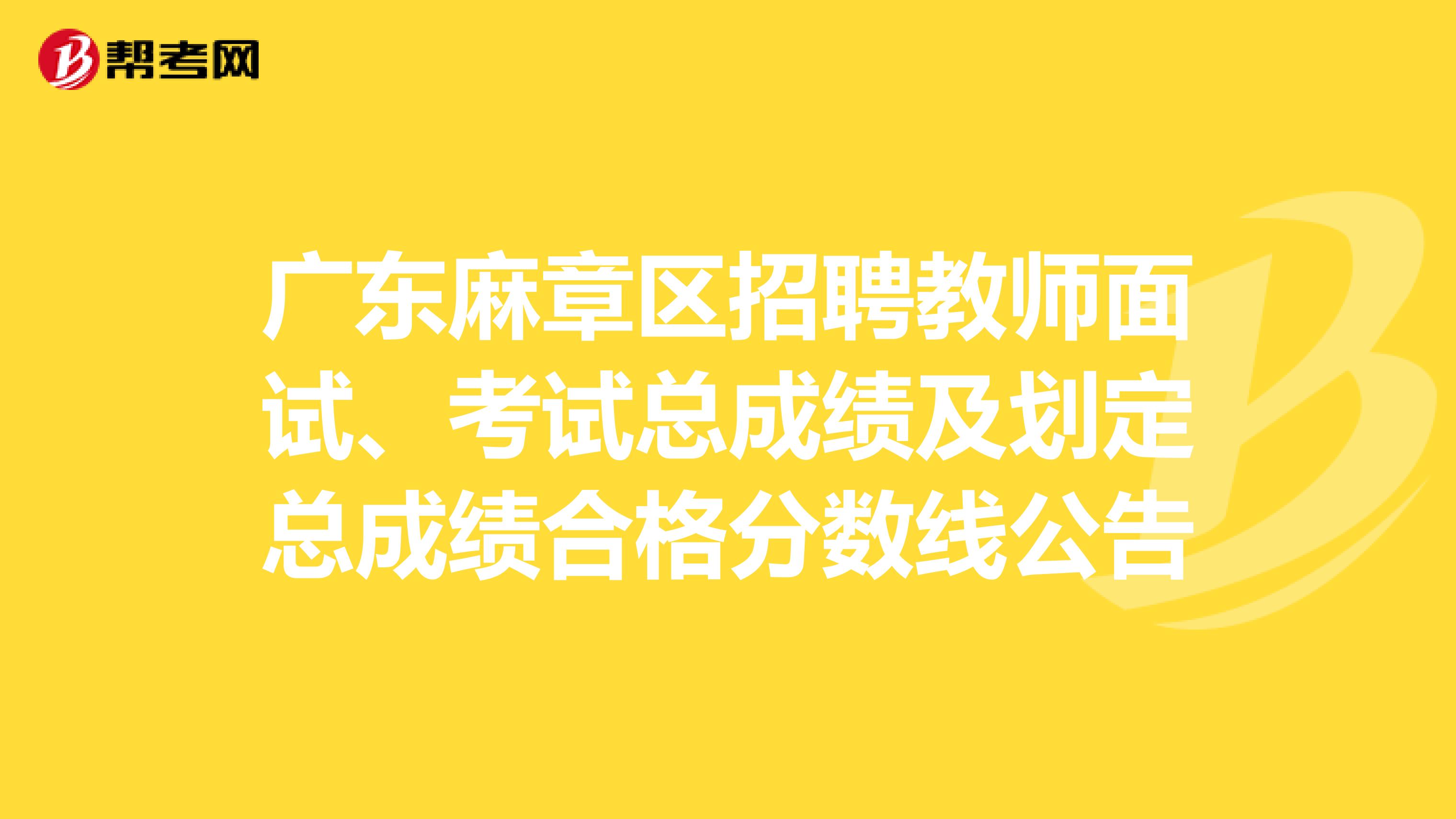 广东麻章区招聘教师面试、考试总成绩及划定总成绩合格分数线公告