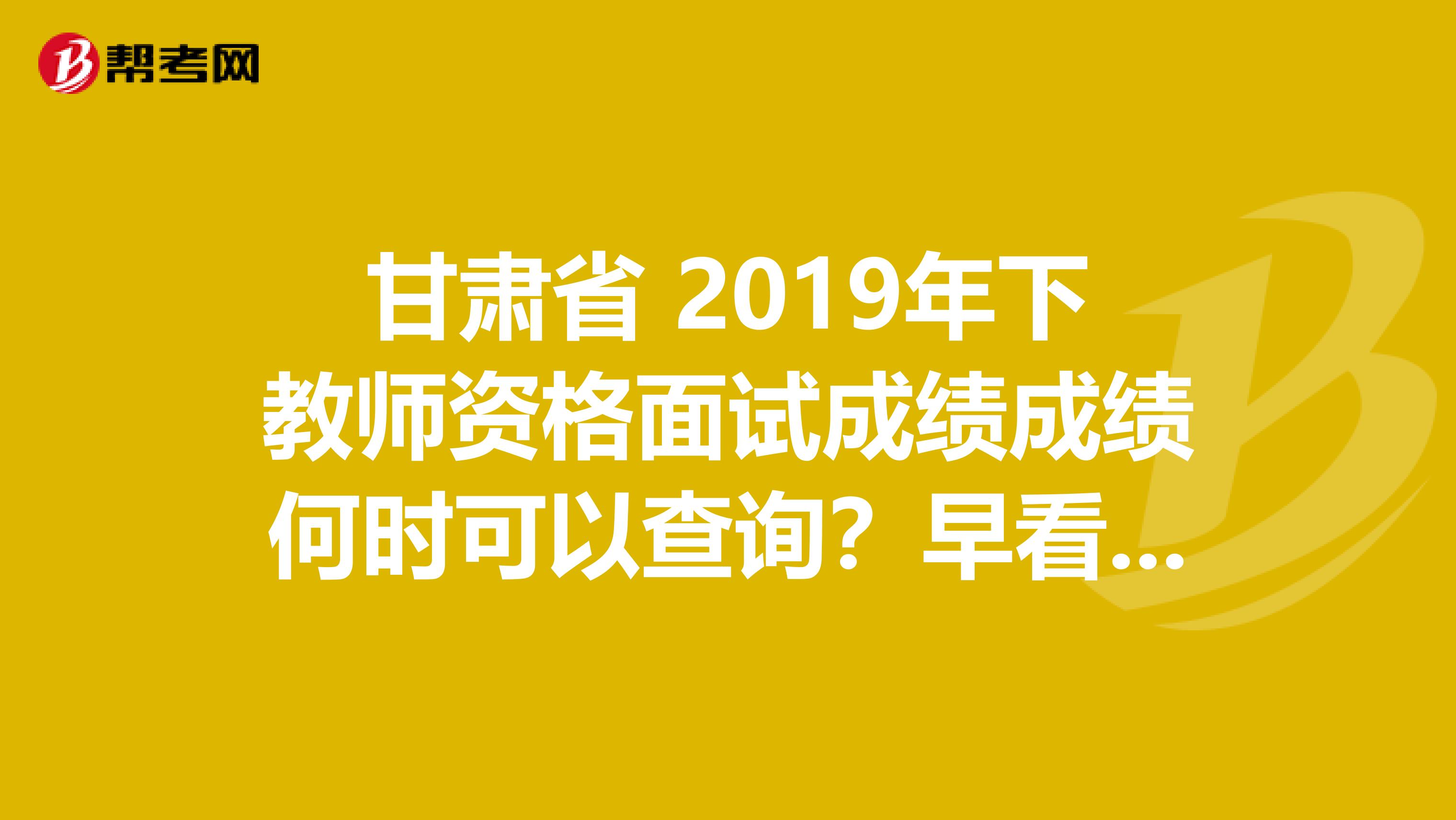 甘肃省 2019年下教师资格面试成绩成绩何时可以查询？早看早知道！