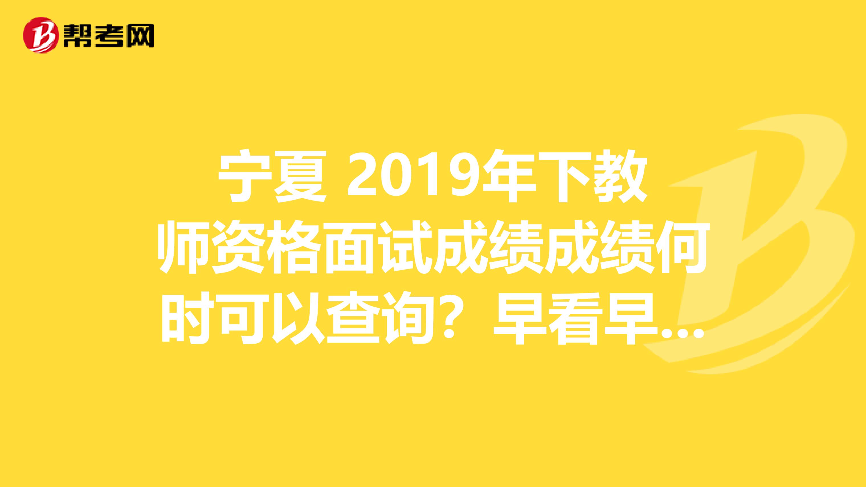 宁夏 2019年下教师资格面试成绩成绩何时可以查询？早看早知道！