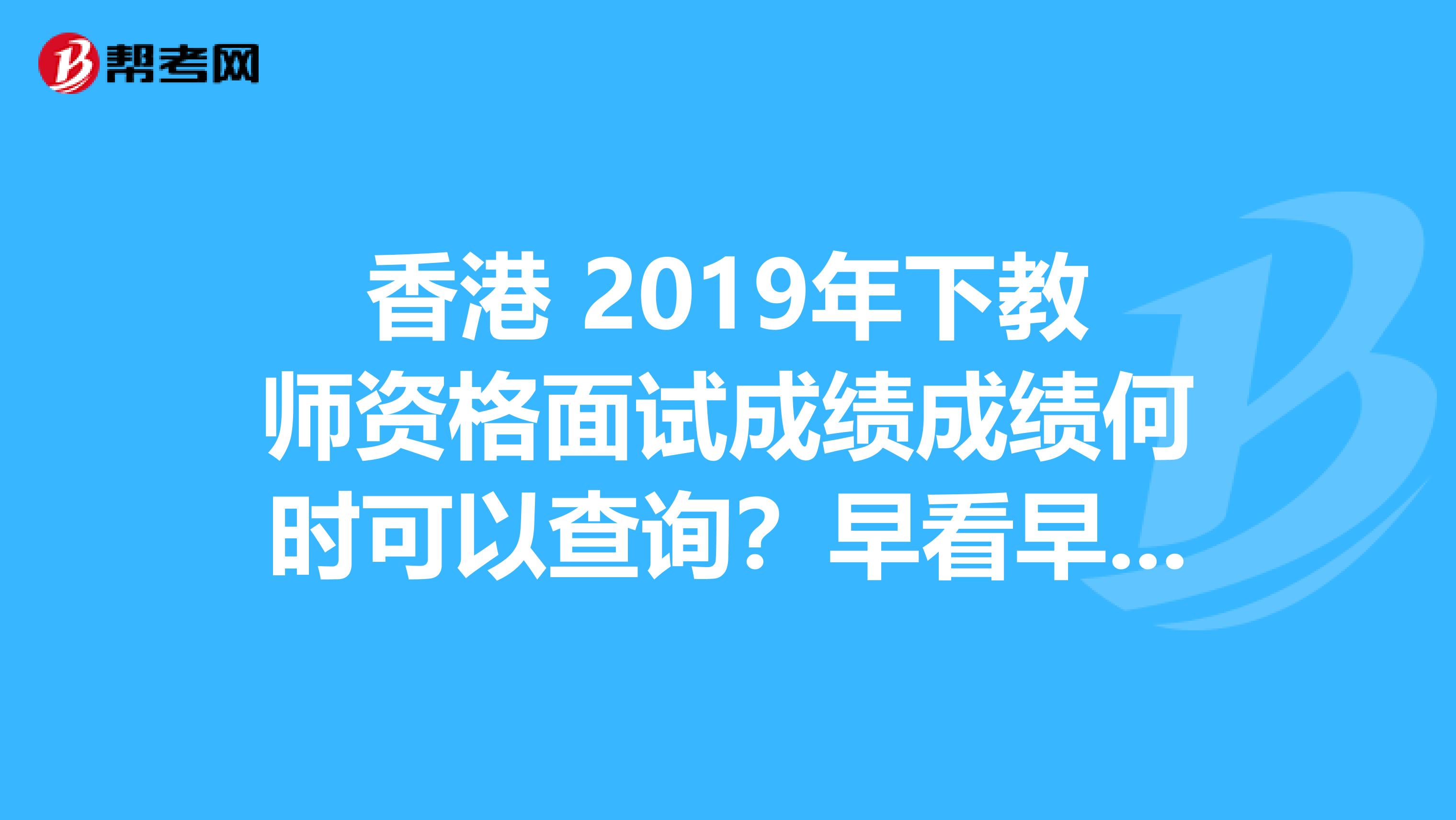 香港 2019年下教师资格面试成绩成绩何时可以查询？早看早知道！