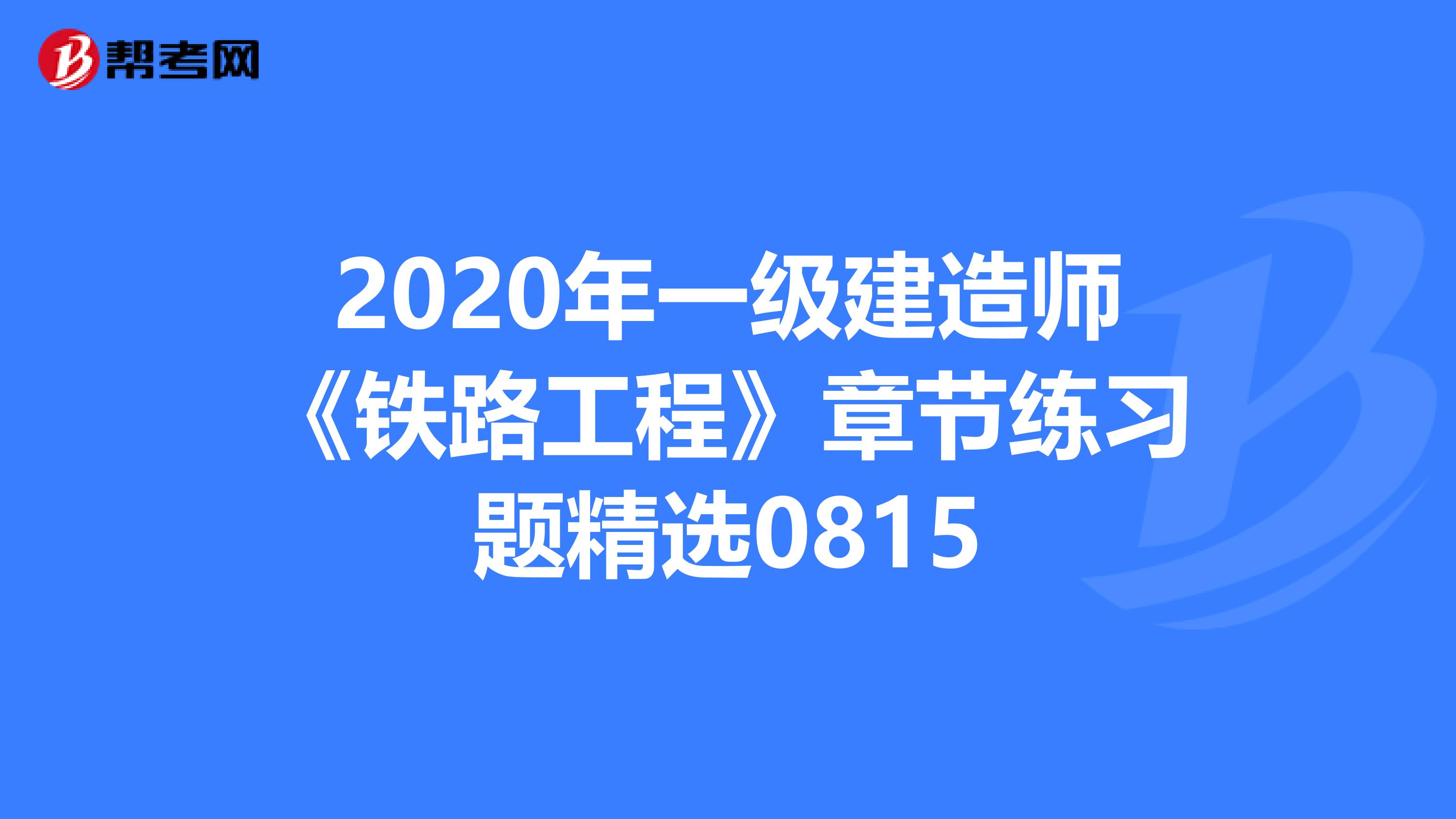 2020年一级建造师《铁路工程》章节练习题精选0815