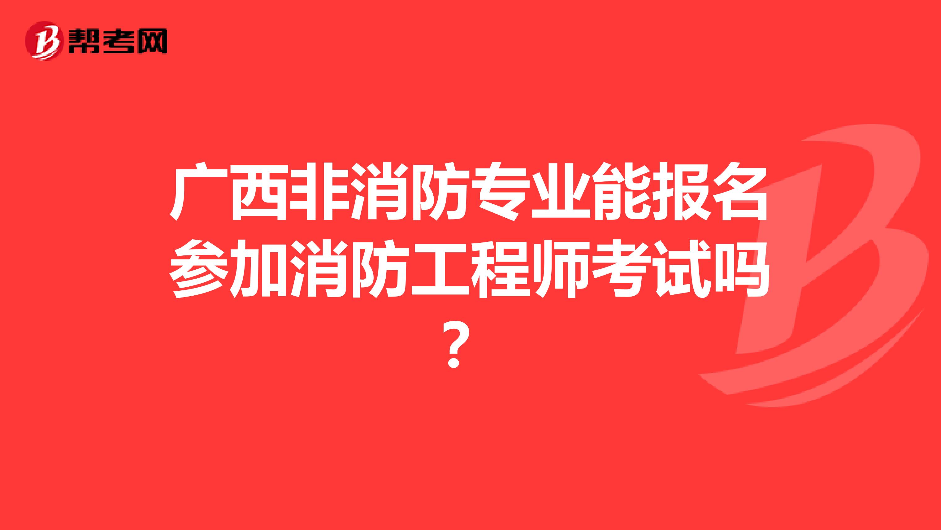 广西非消防专业能报名参加消防工程师考试吗？