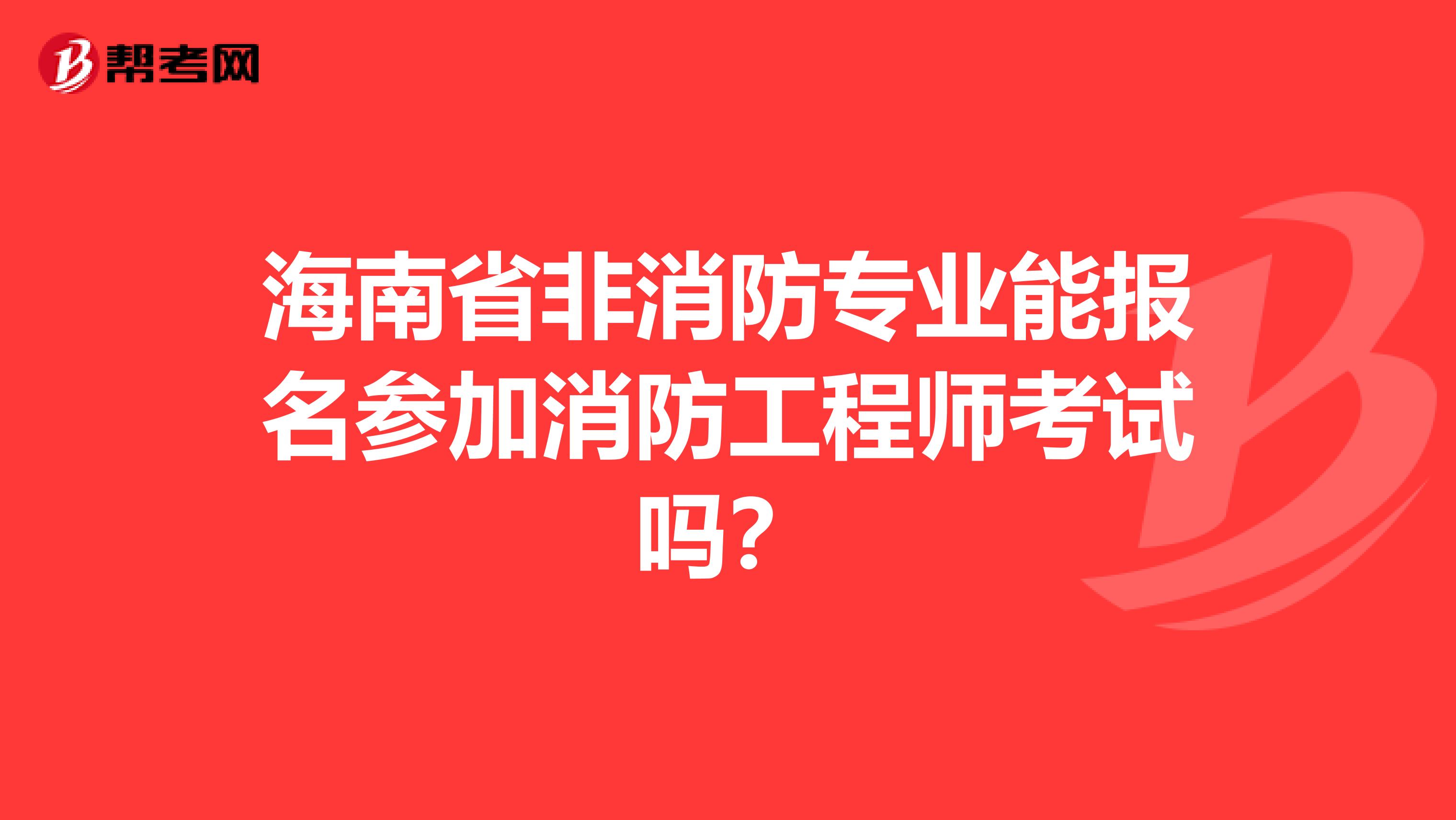 海南省非消防专业能报名参加消防工程师考试吗？