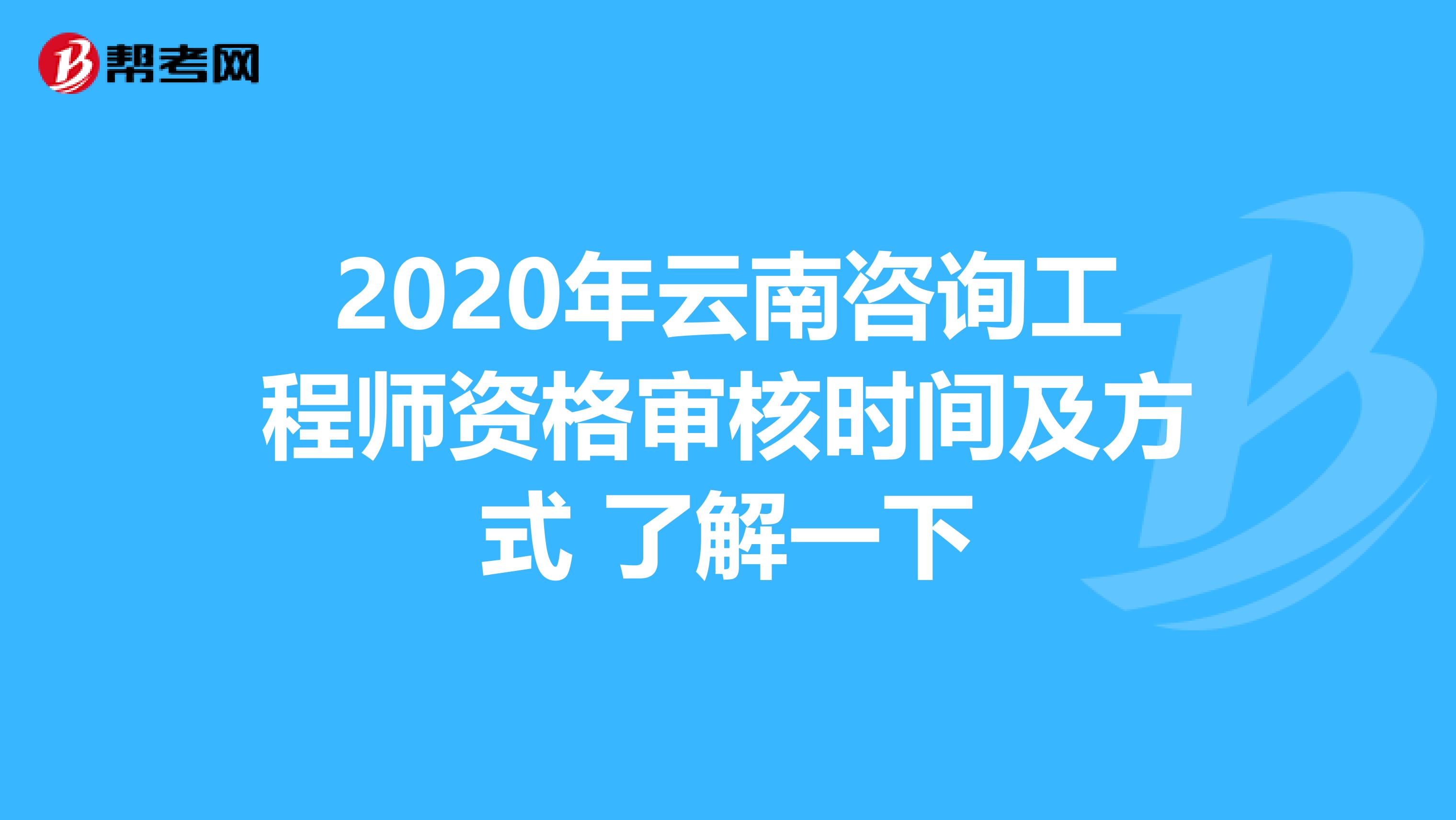 2020年云南咨询工程师资格审核时间及方式 了解一下