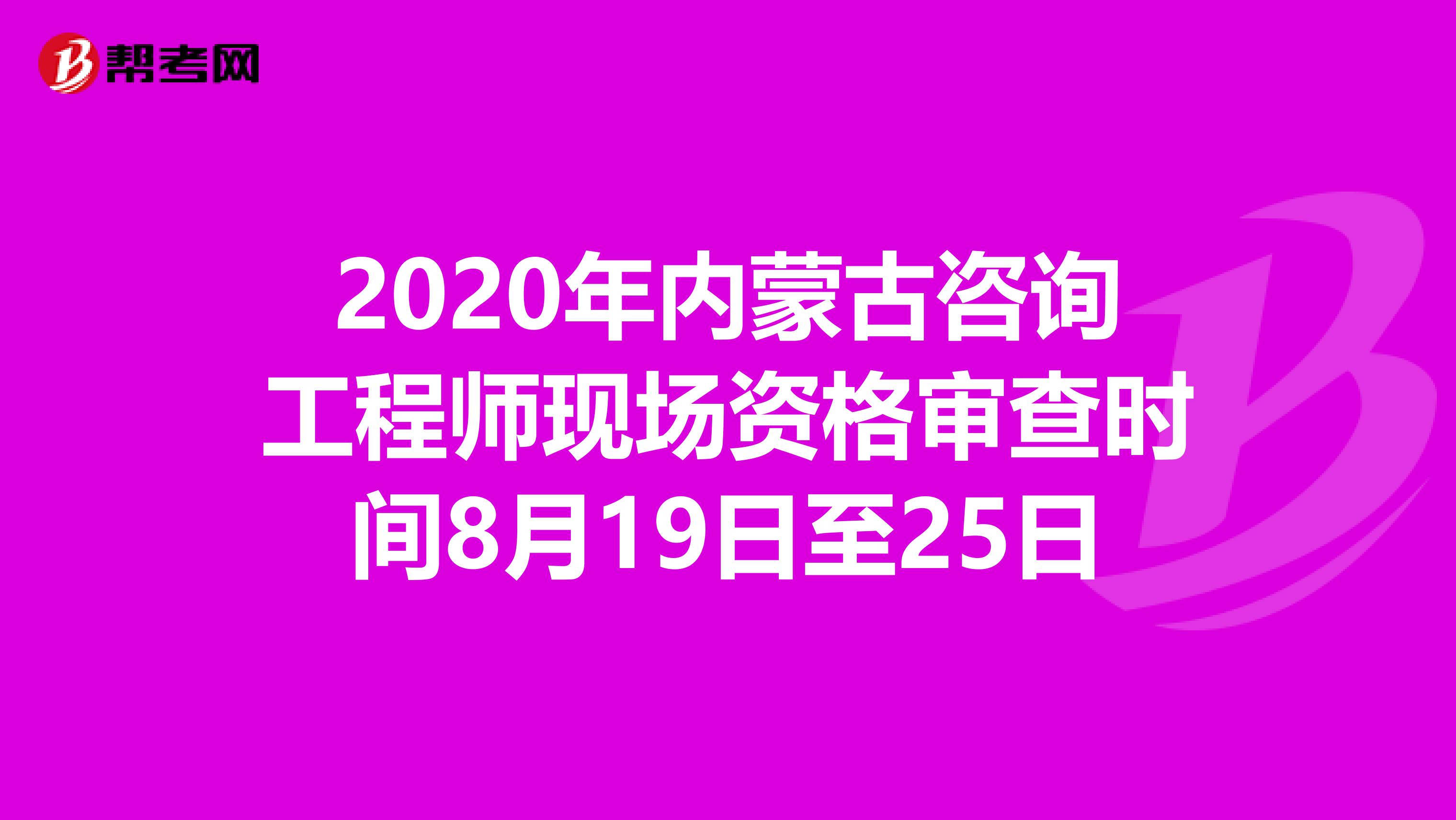 2020年内蒙古咨询工程师现场资格审查时间8月19日至25日