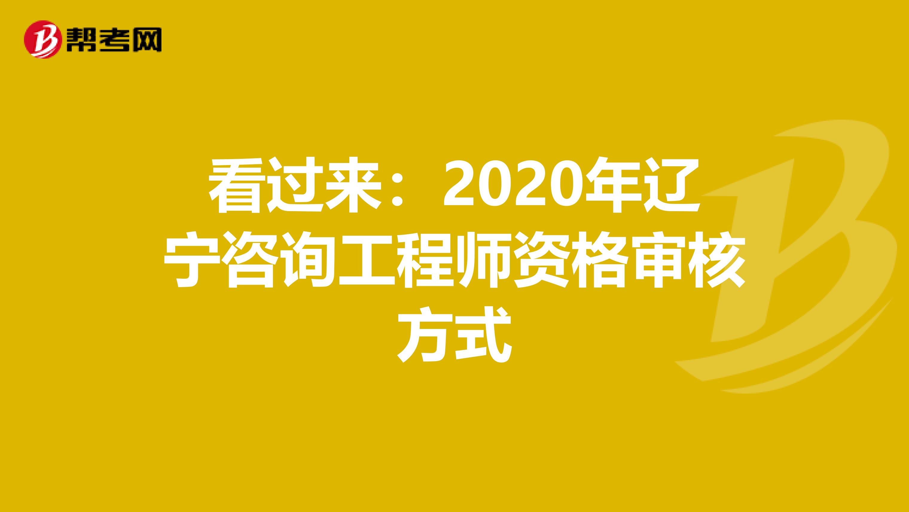 看过来：2020年辽宁咨询工程师资格审核方式