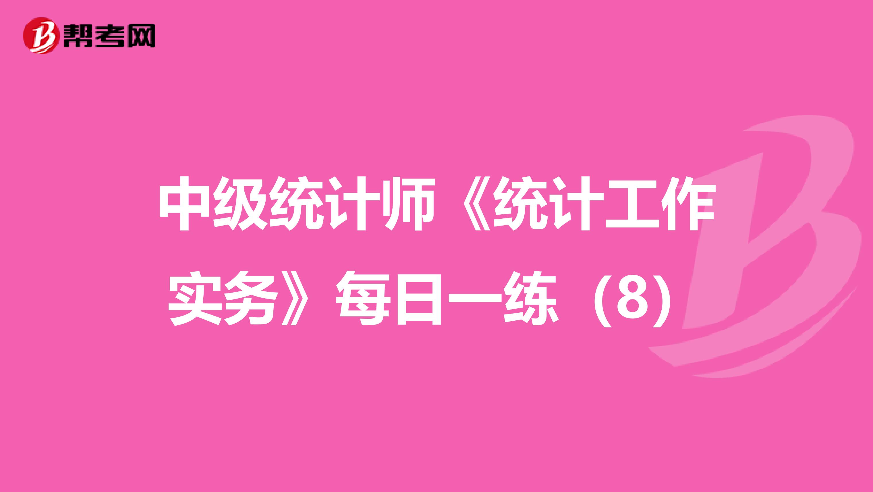 中級(jí)統(tǒng)計(jì)師《統(tǒng)計(jì)工作實(shí)務(wù)》每日一練(8)