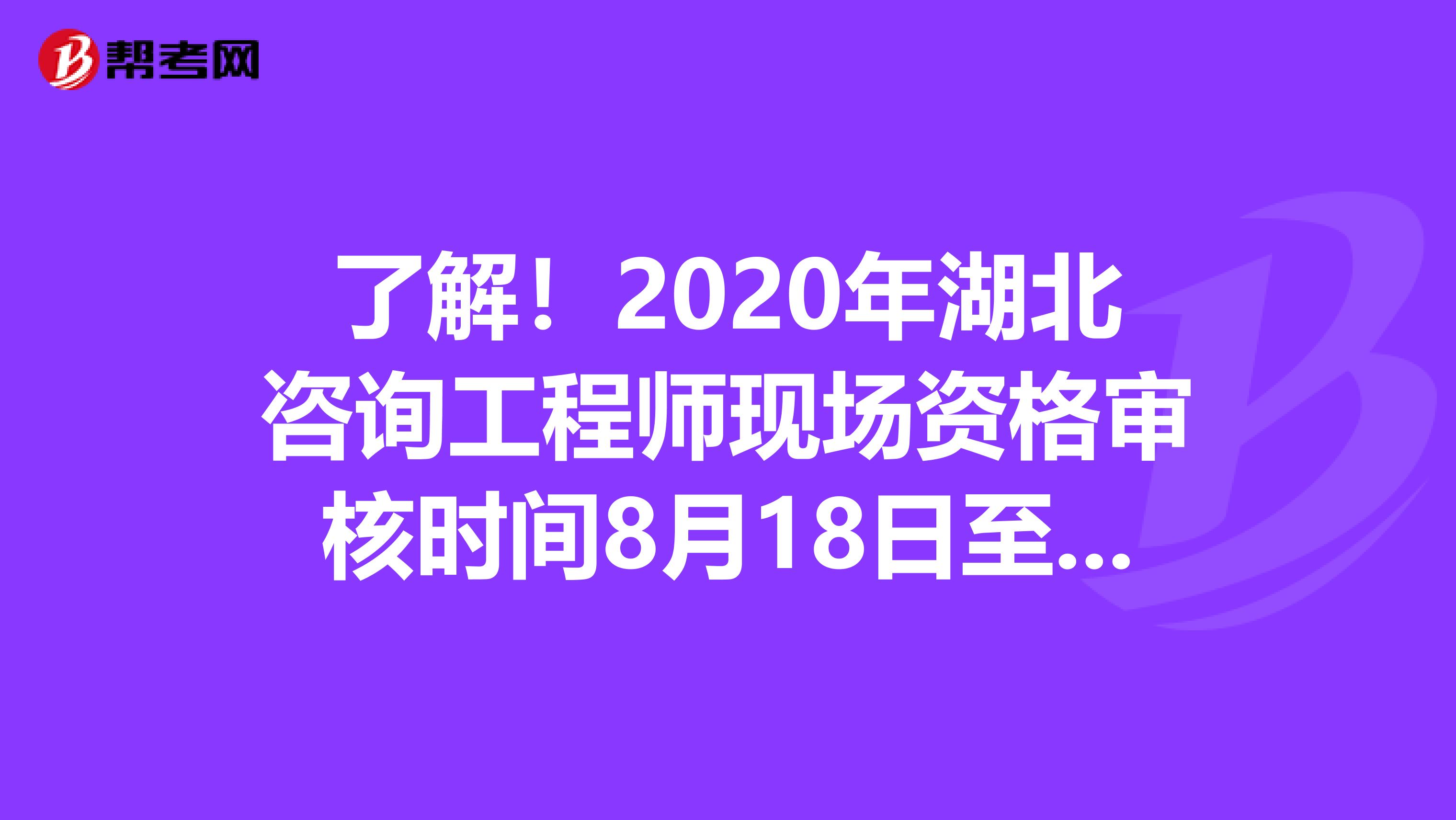 了解！2020年湖北咨询工程师现场资格审核时间8月18日至21日