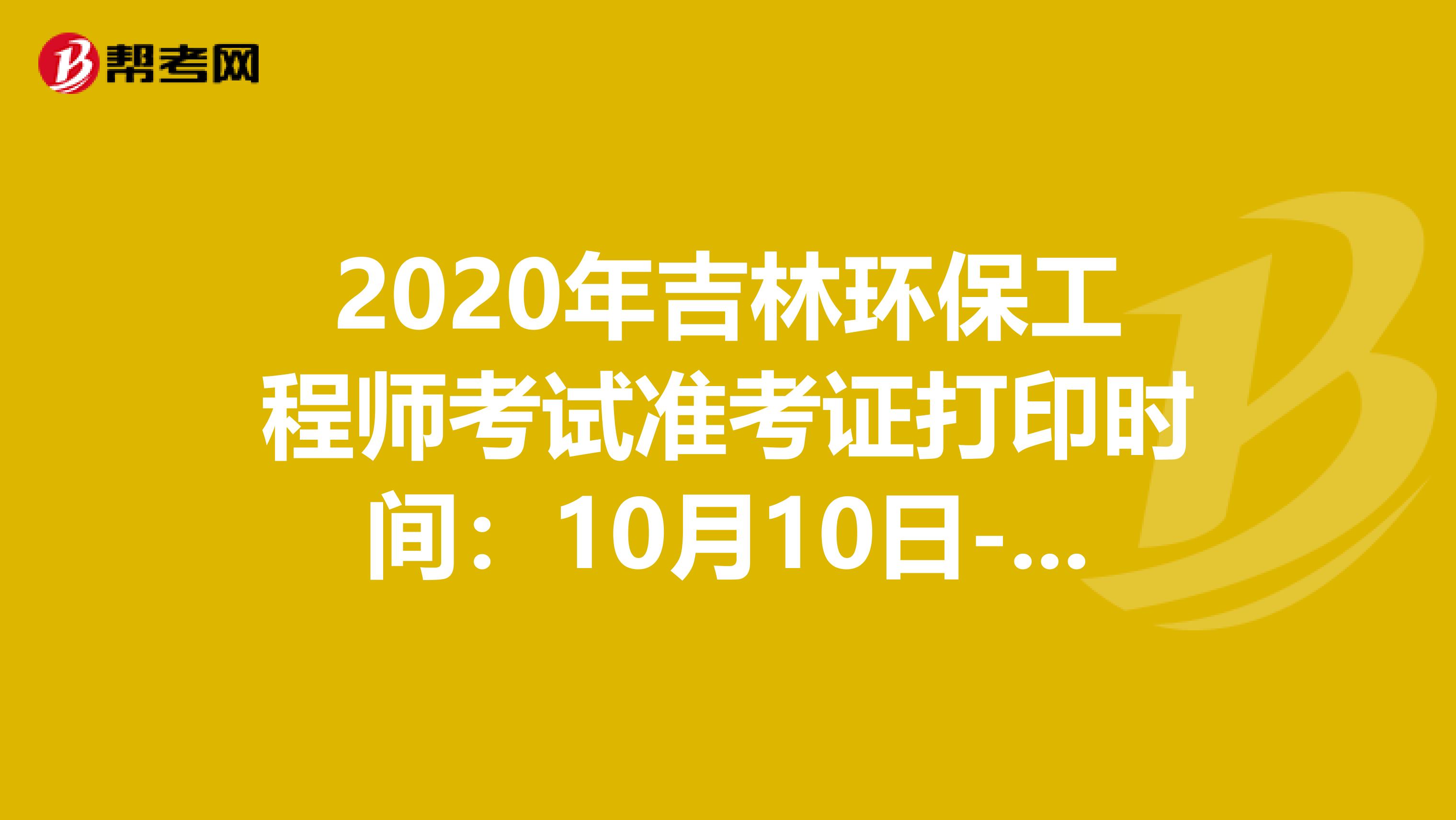 2020年吉林环保工程师考试准考证打印时间：10月10日-16日