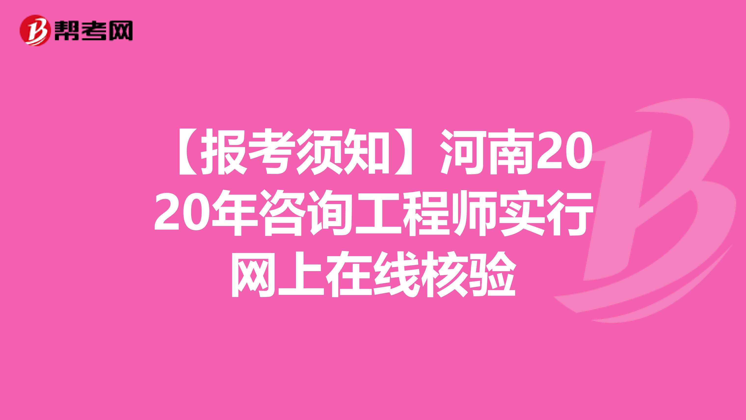 【报考须知】河南2020年咨询工程师实行网上在线核验