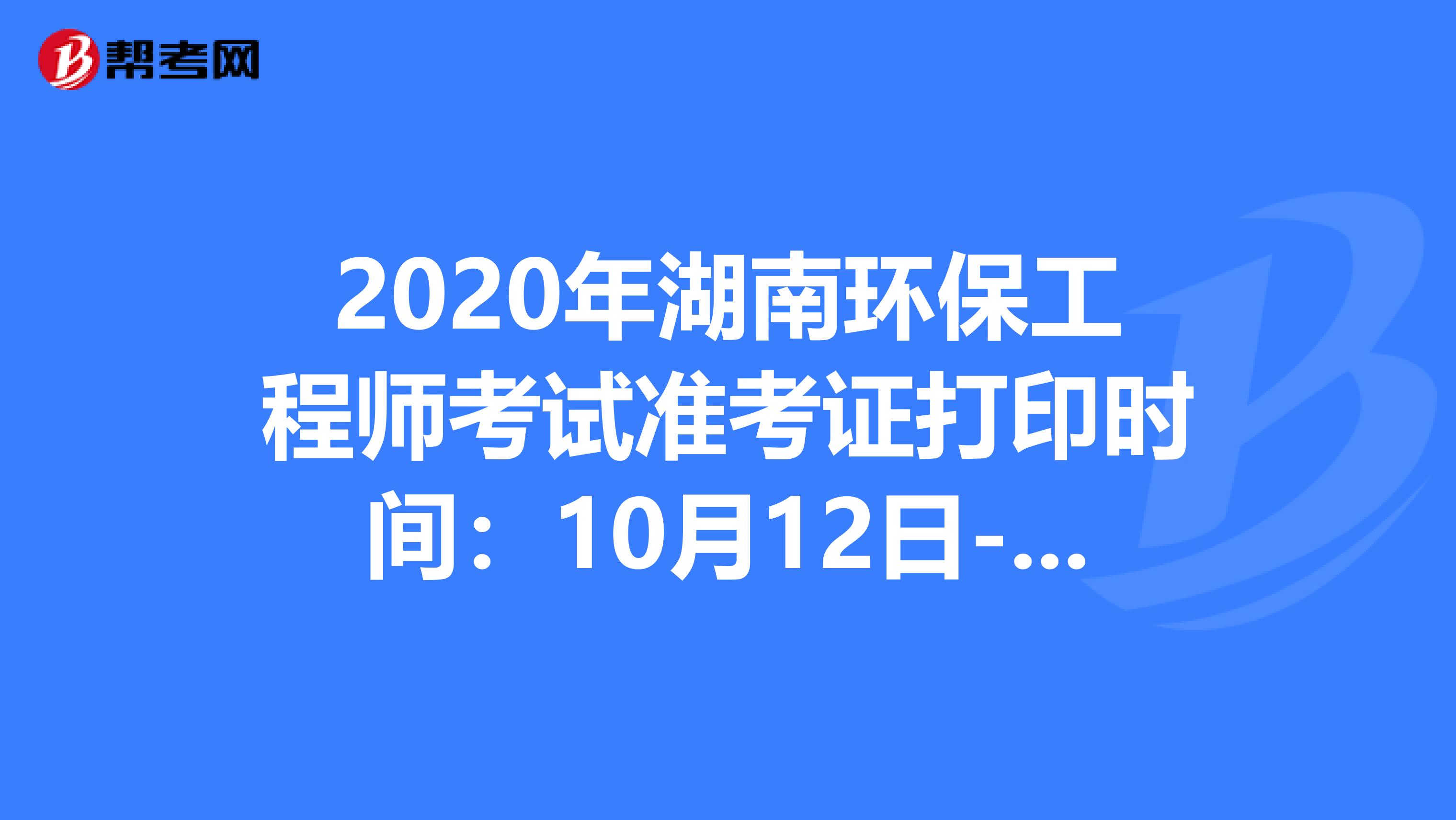 2020年湖南环保工程师考试准考证打印时间：10月12日-16日