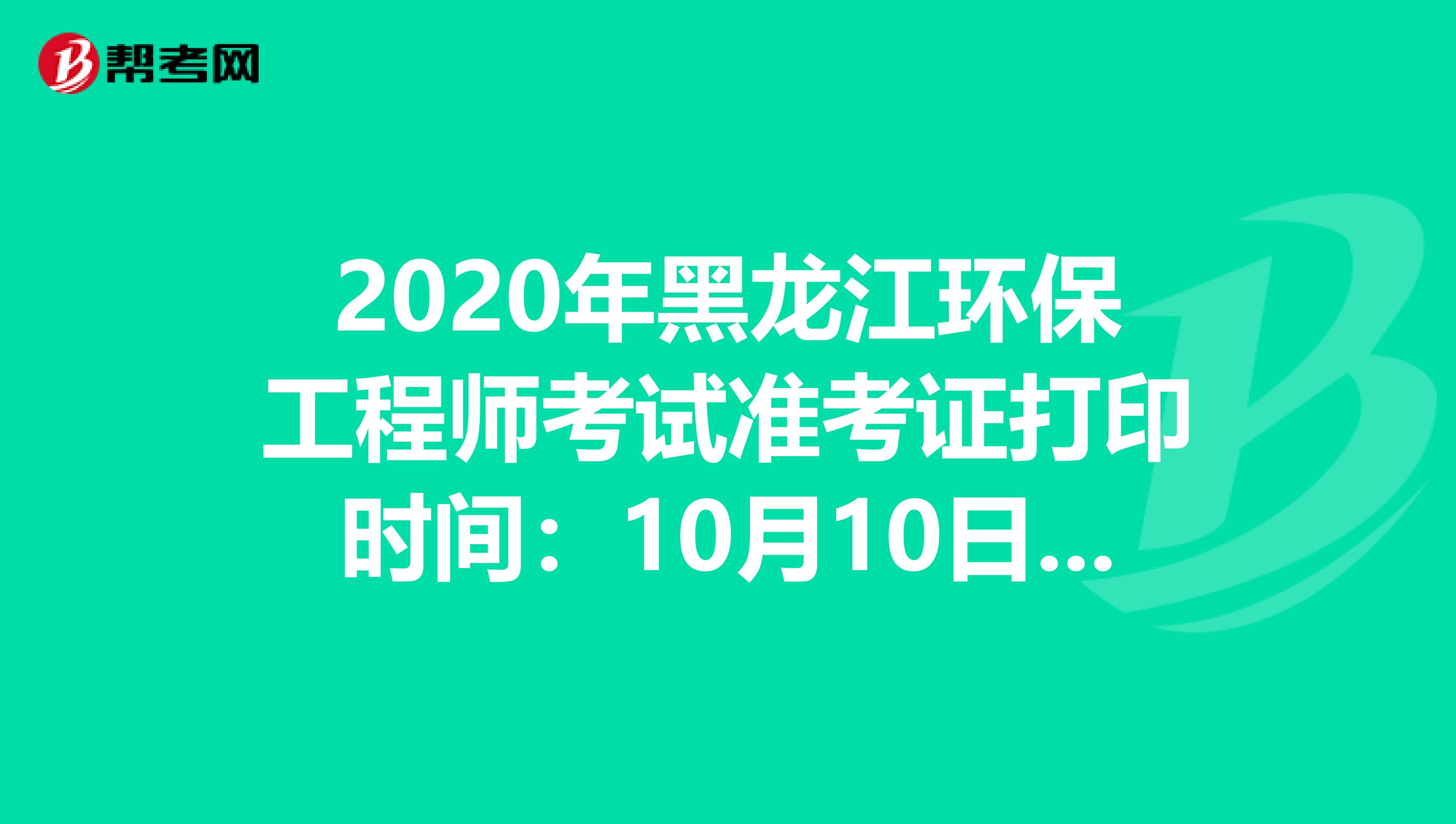 2020年黑龙江环保工程师考试准考证打印时间：10月10日-15日